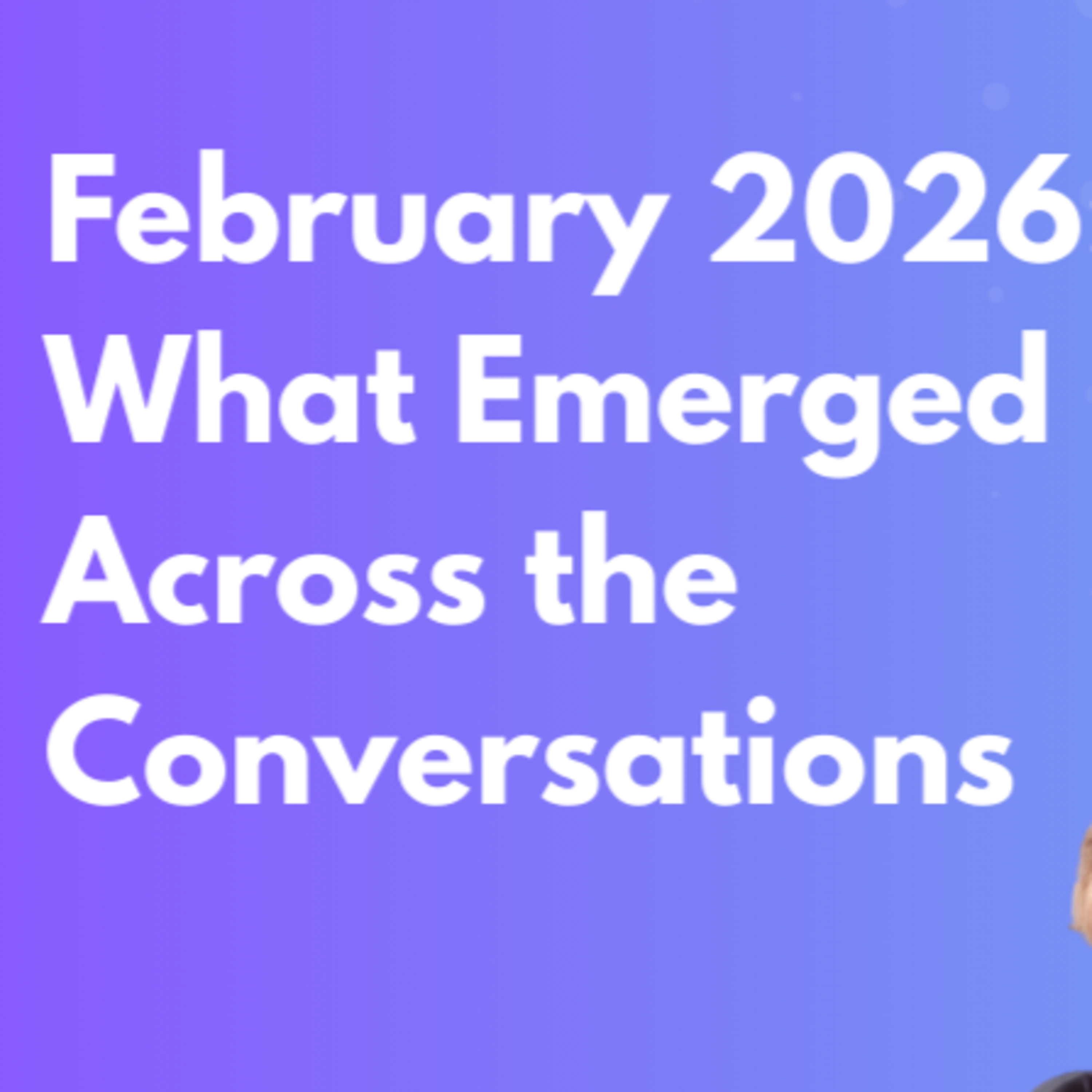 February 2026: What Emerged Across the Conversations