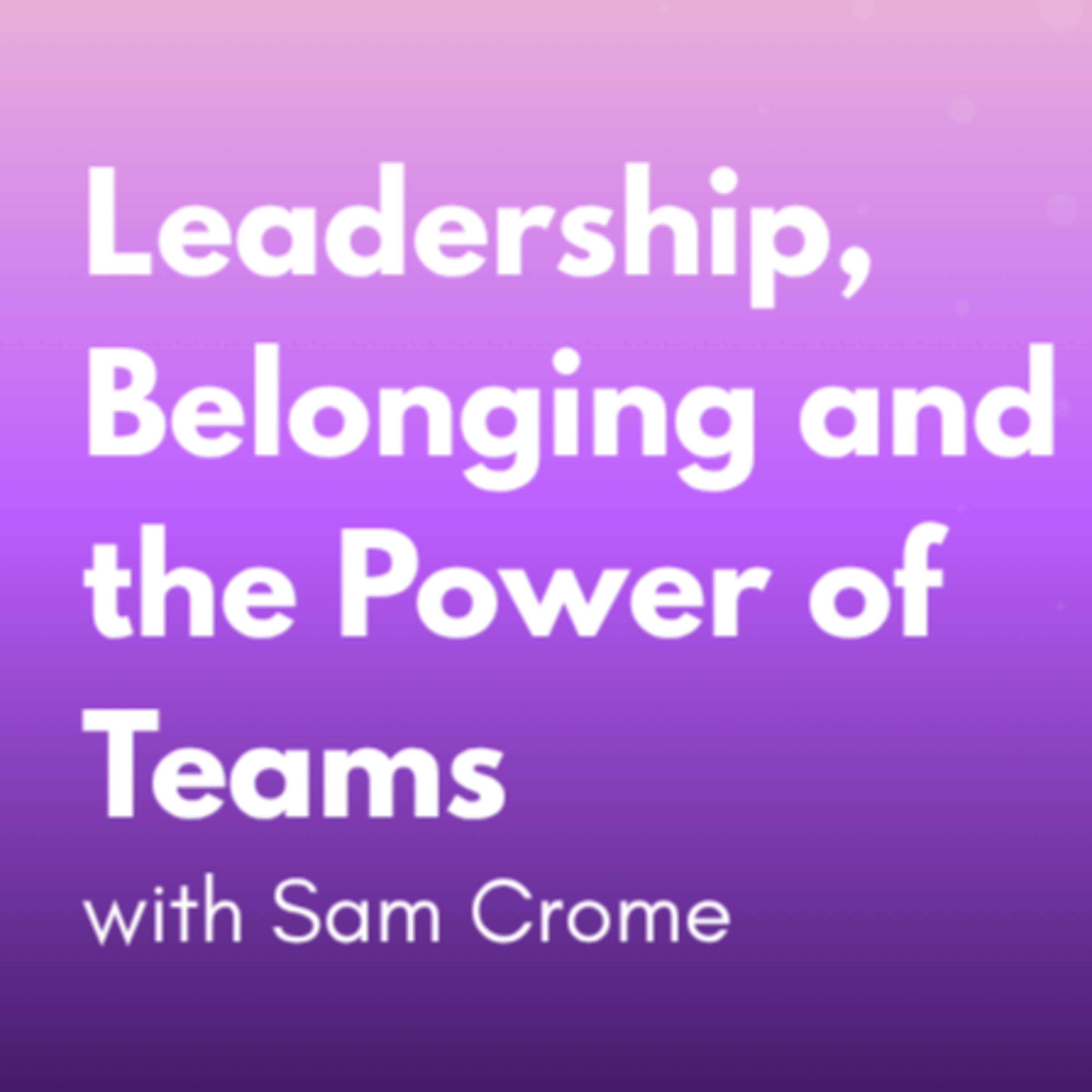 Leadership, Belonging and the Power of Teams with Sam Crome