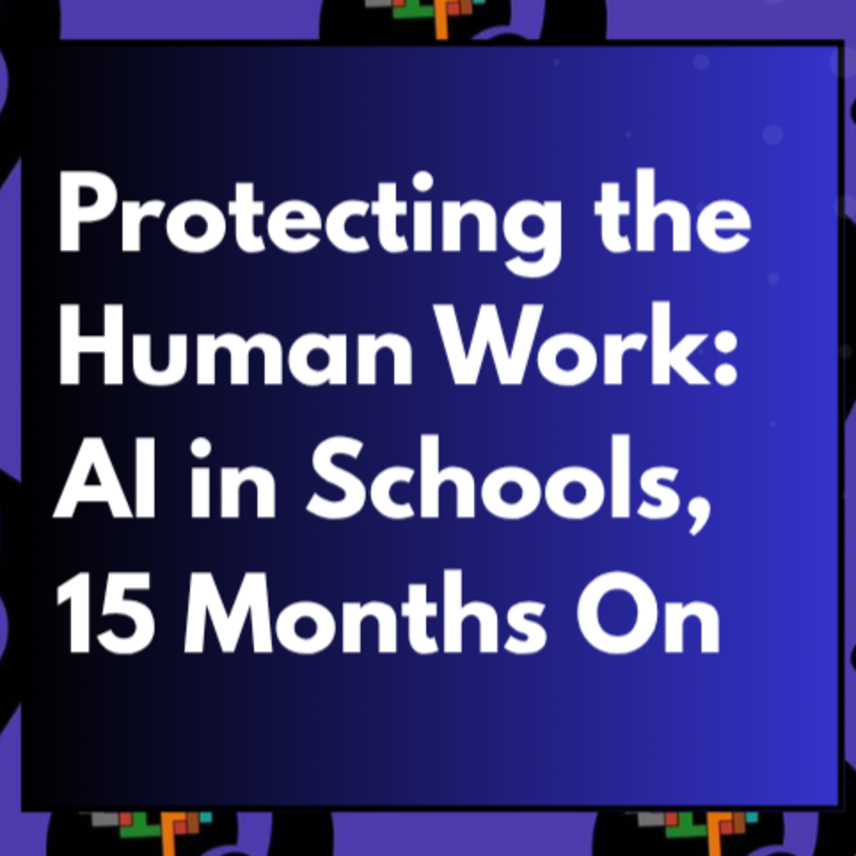 Protecting the Human Work: AI in Schools, 15 Months On