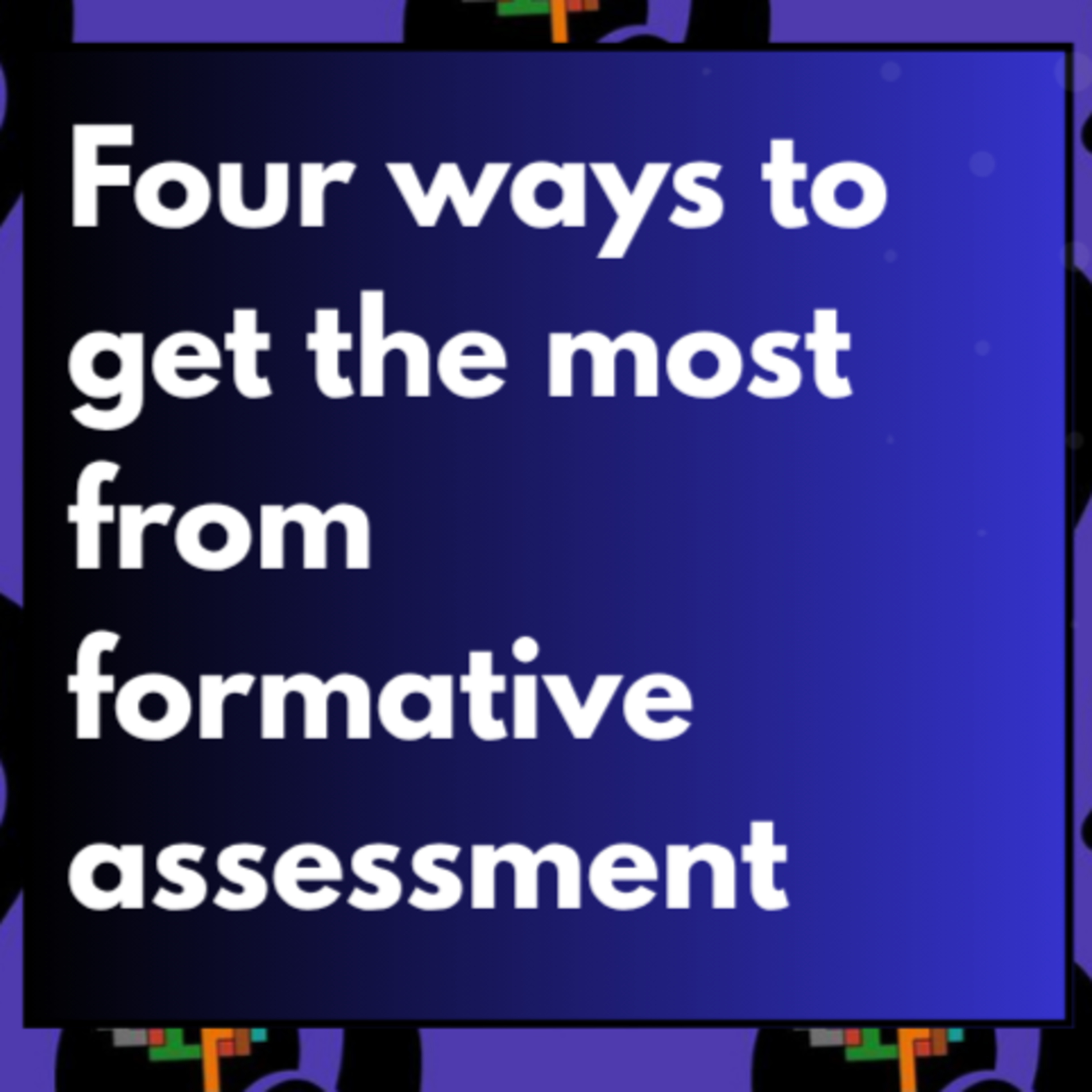 Four ways to get the most from formative assessment...