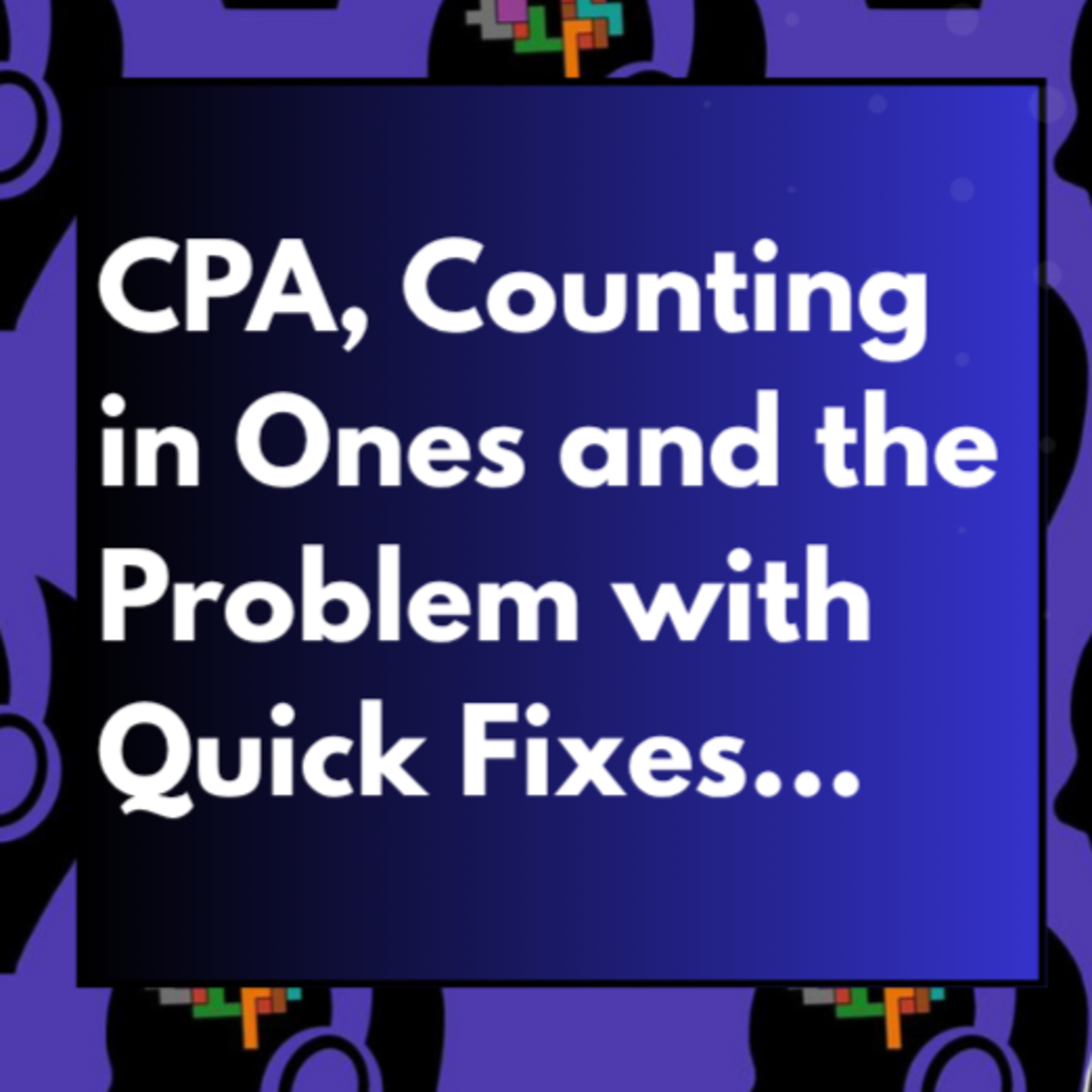 CPA, Counting in Ones, the Problem with Quick Fixes and more...