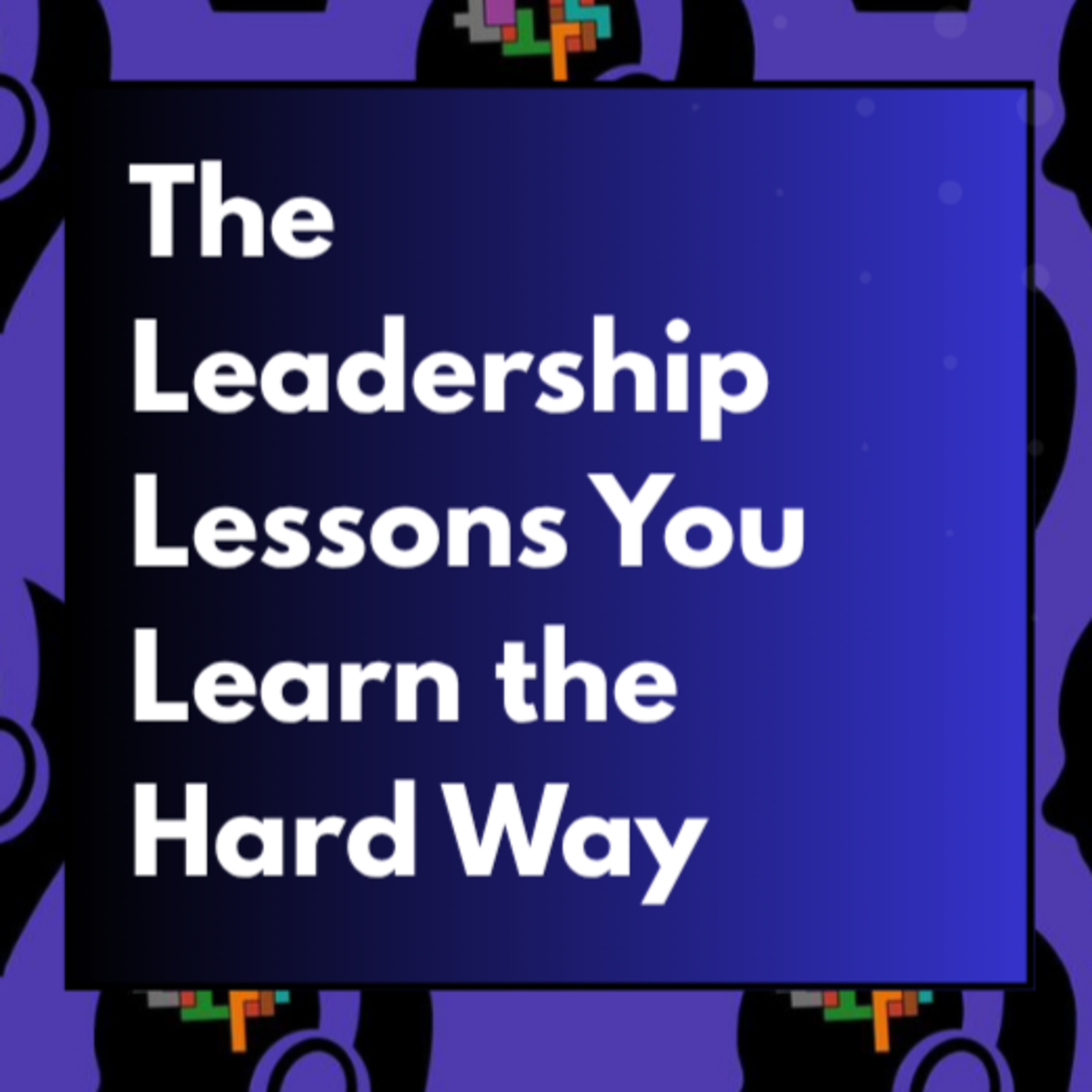 The Leadership Lessons You Learn the Hard Way
