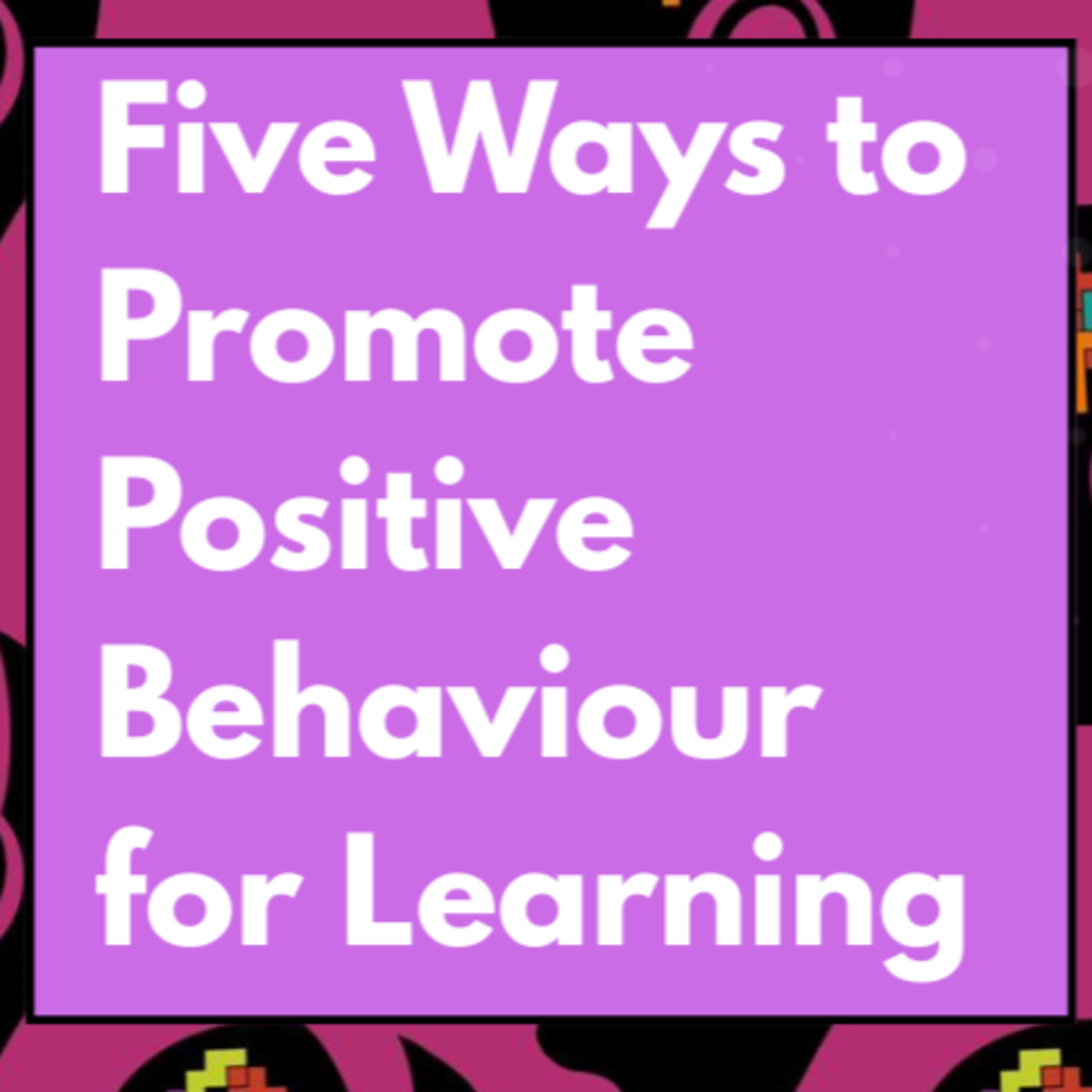 Five ways to promote positive behaviour for learning