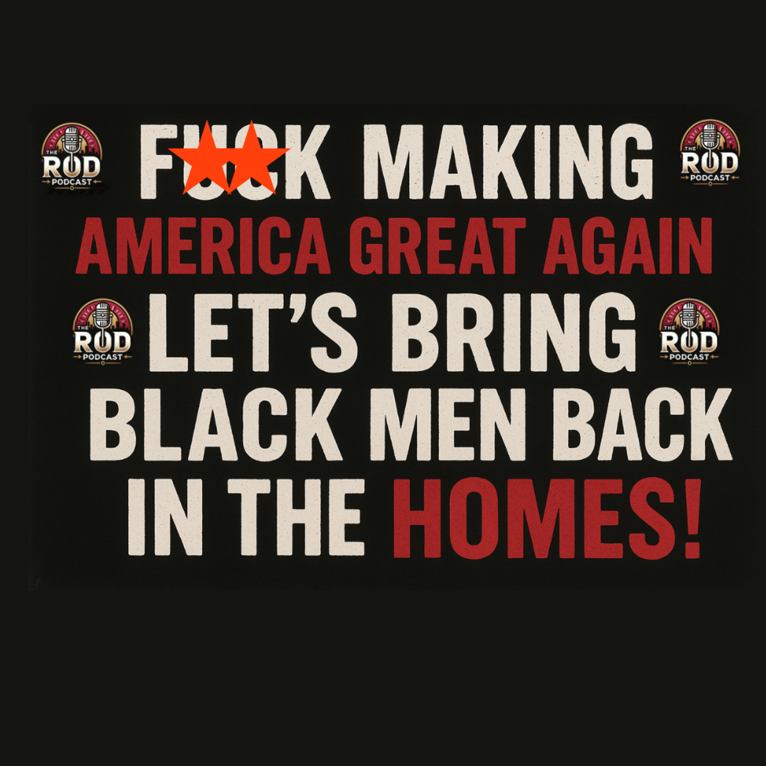Episode # 202 F**k Making America Great Again – Let’s Bring Black Men Back in the Homes!