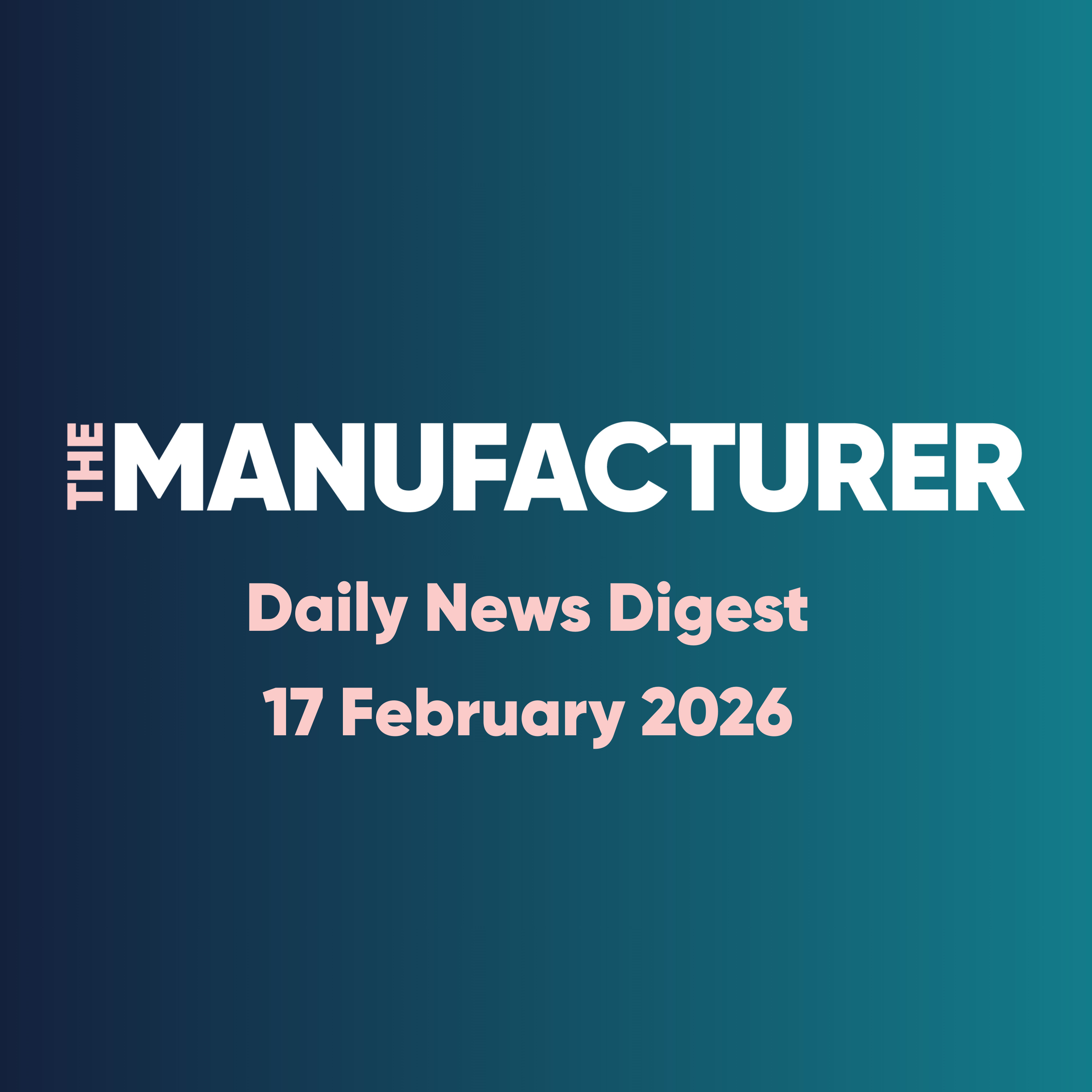 The Manufacturer Daily News Digest - 17/02/2026