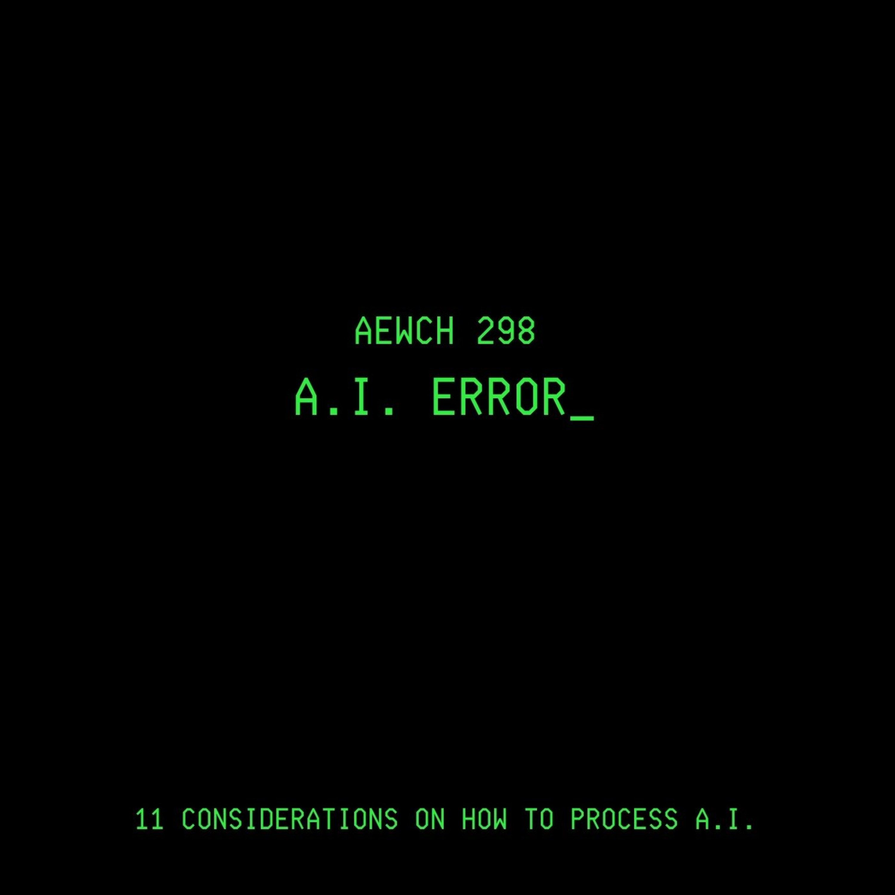 AEWCH 298: A.I. ERROR_ / 11 CONSIDERATIONS ON HOW TO PROCESS A.I.