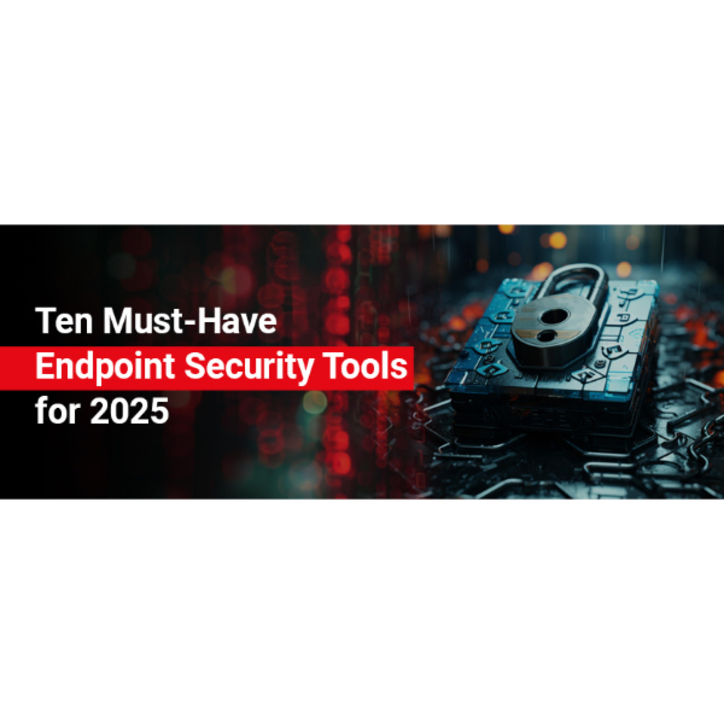 Ten Must-Have Endpoint Security Tools for 2025