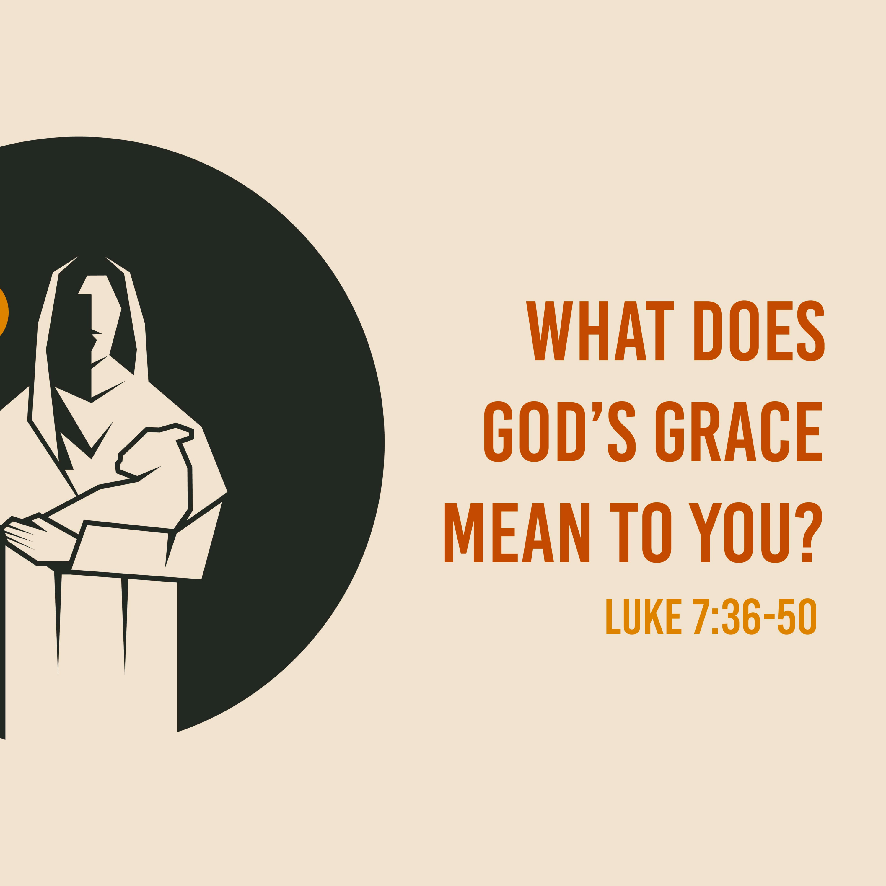 Luke 7:36-50 - What does God's Grace Mean to You?