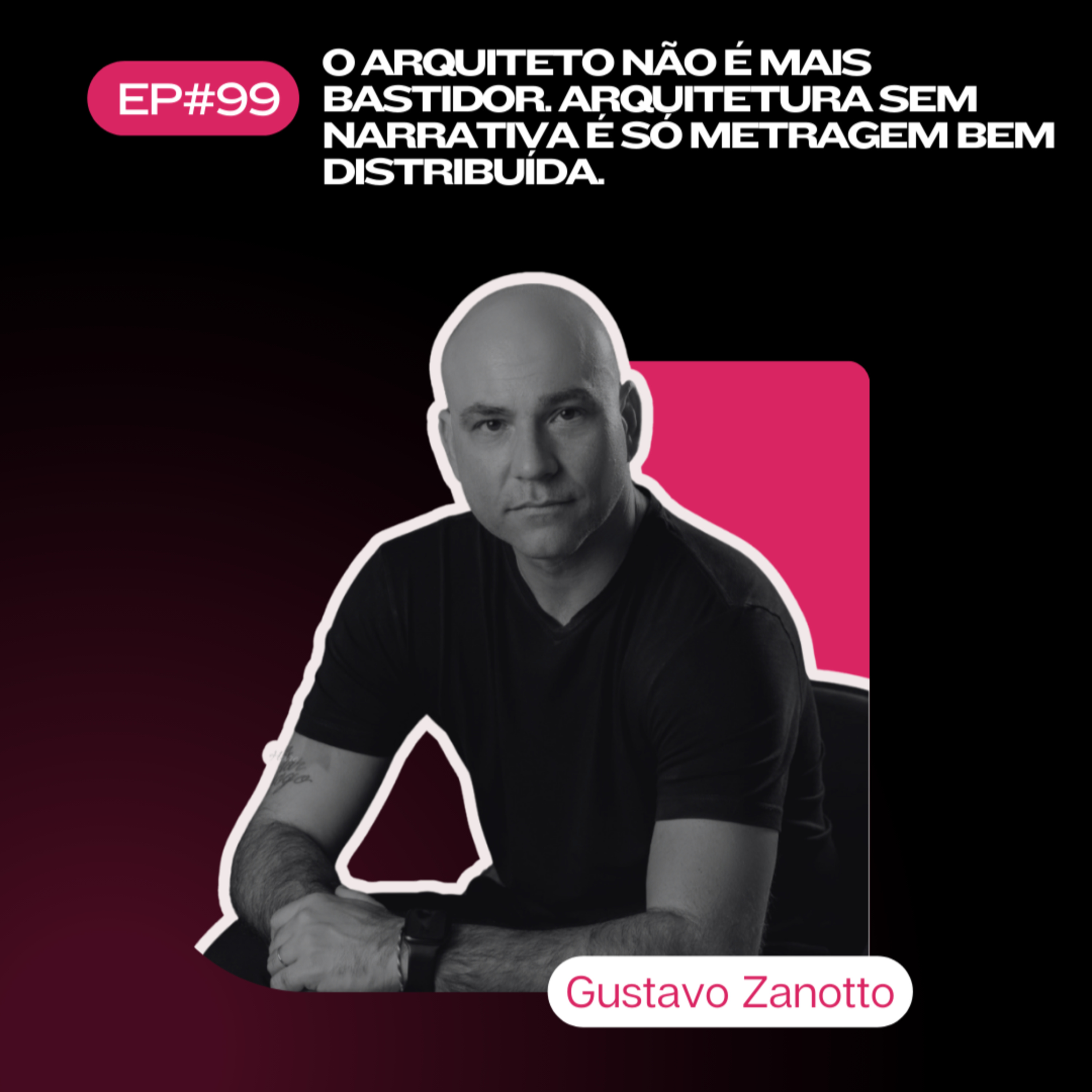 Ep. 99 - O arquiteto não é mais bastidor. Arquitetura sem narrativa é só metragem bem distribuída. Por Gustavo Zanotto