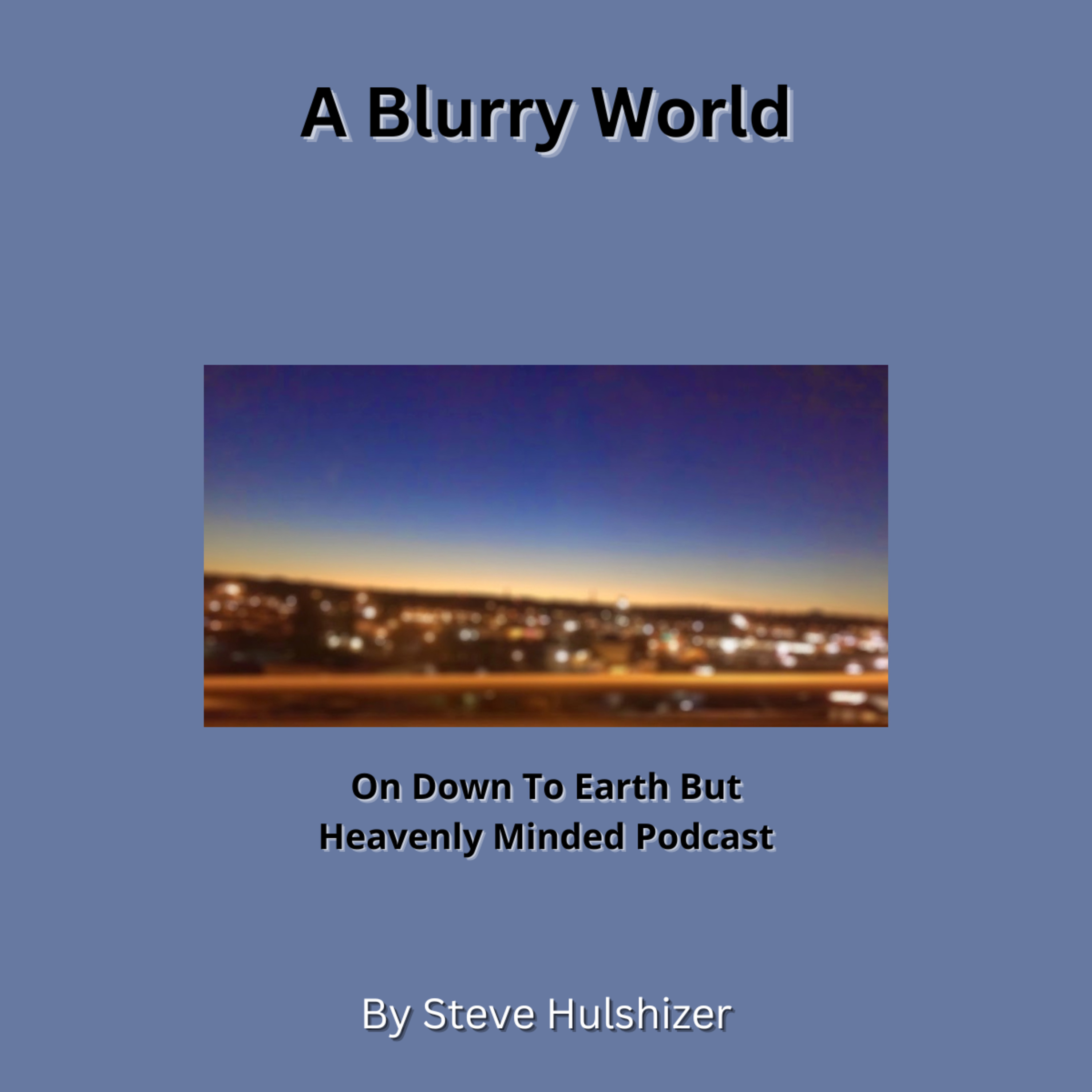 A Blurry World, By Steve Hulshizer, On Down to Earth But Heavenly Minded Podcast 
