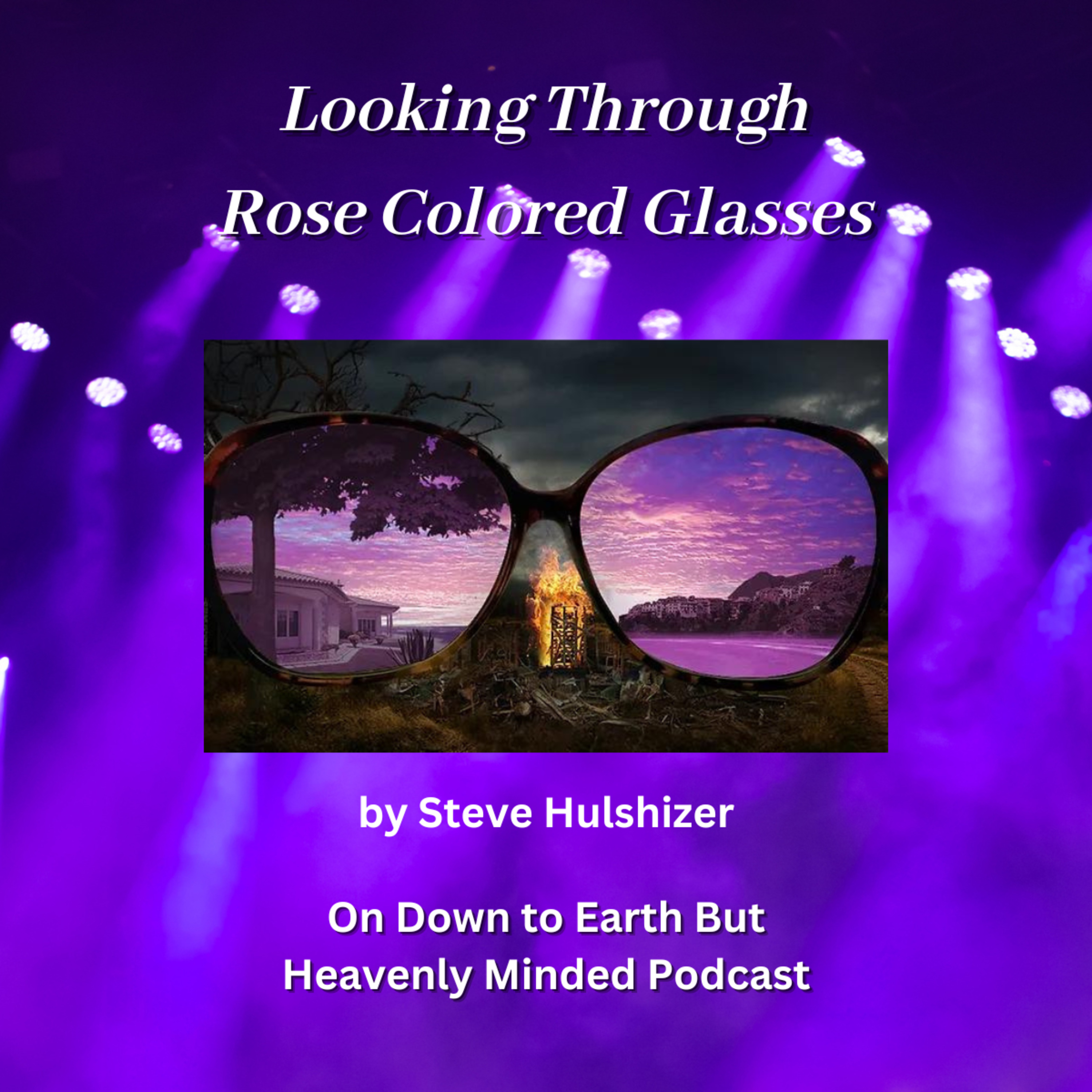 Looking Through Rose Colored Glasses By Steve Hulshizer On Down to Earth But Heavenly Minded Podcast