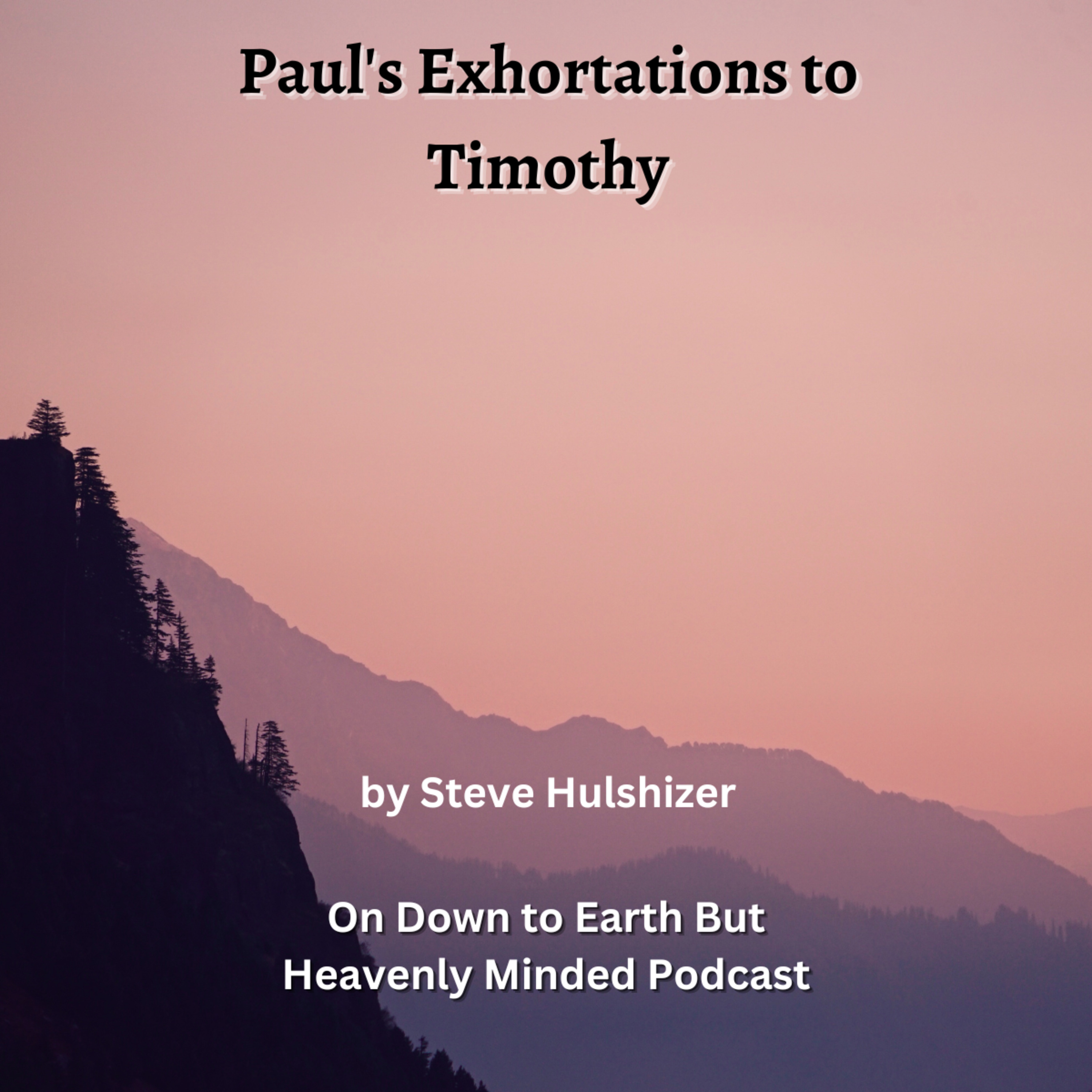 Paul's Exhortations to Timothy, By Steve Hulshizer, On Down to Earth But Heavenly Minded Podcast 