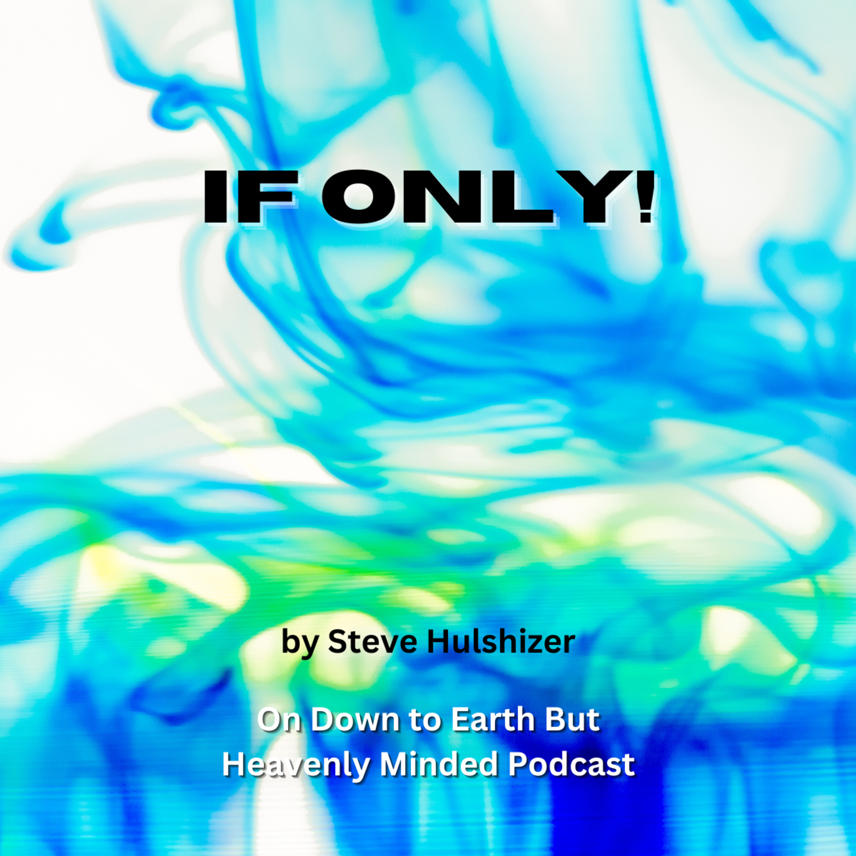If Only! By Steve Hulshizer, On Down to Earth But Heavenly Minded Podcast 