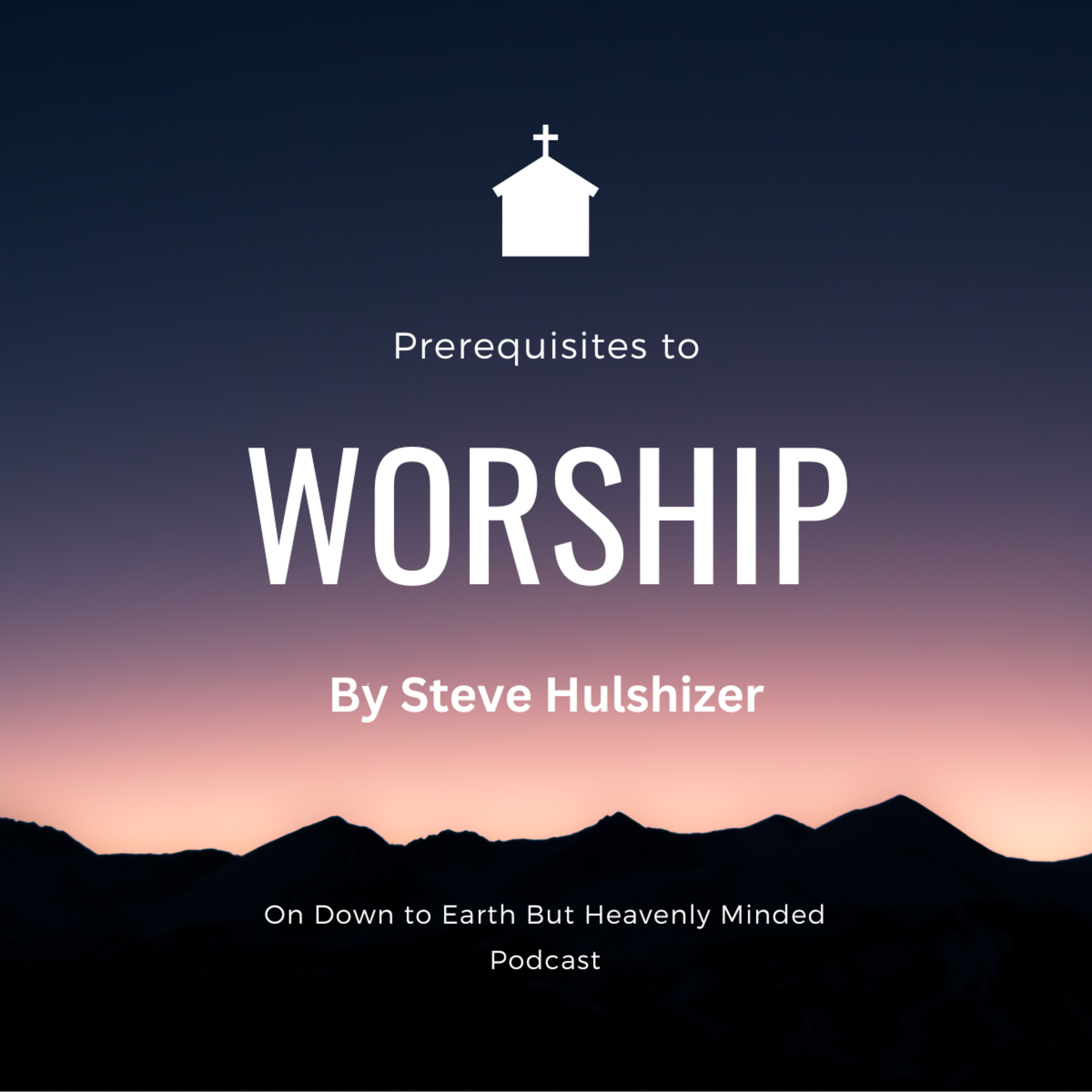 Prerequisites to Worship, By Steve Hulshizer, On Down to Earth But Heavenly Minded Podcast  episode artwork