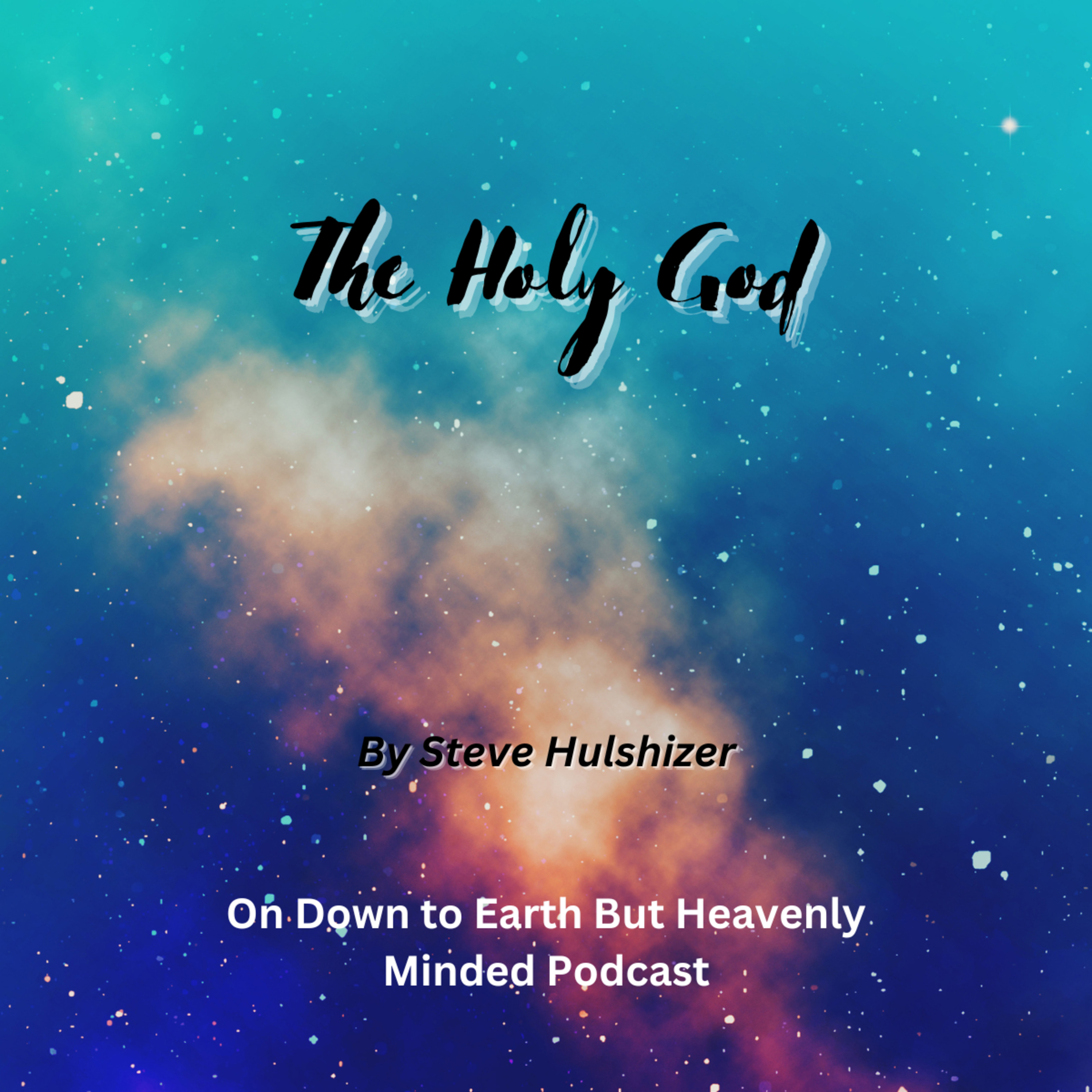 The Holy God, By Steve Hulshizer, On Down to Earth But Heavenly Minded Podcast 