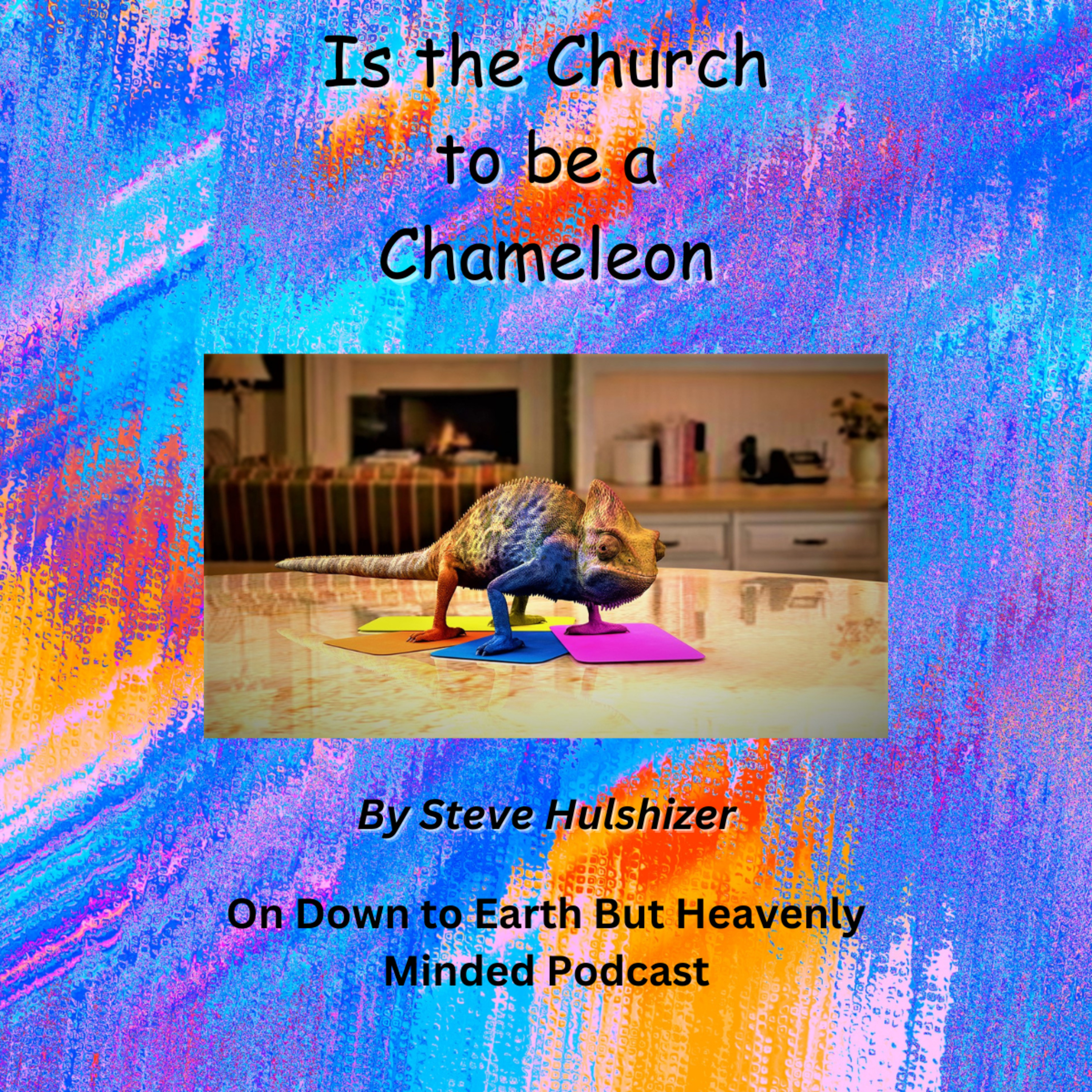 Is the Church to be a Chameleon, By Steve Hulshizer, On Down to Earth But Heavenly Minded Podcast 