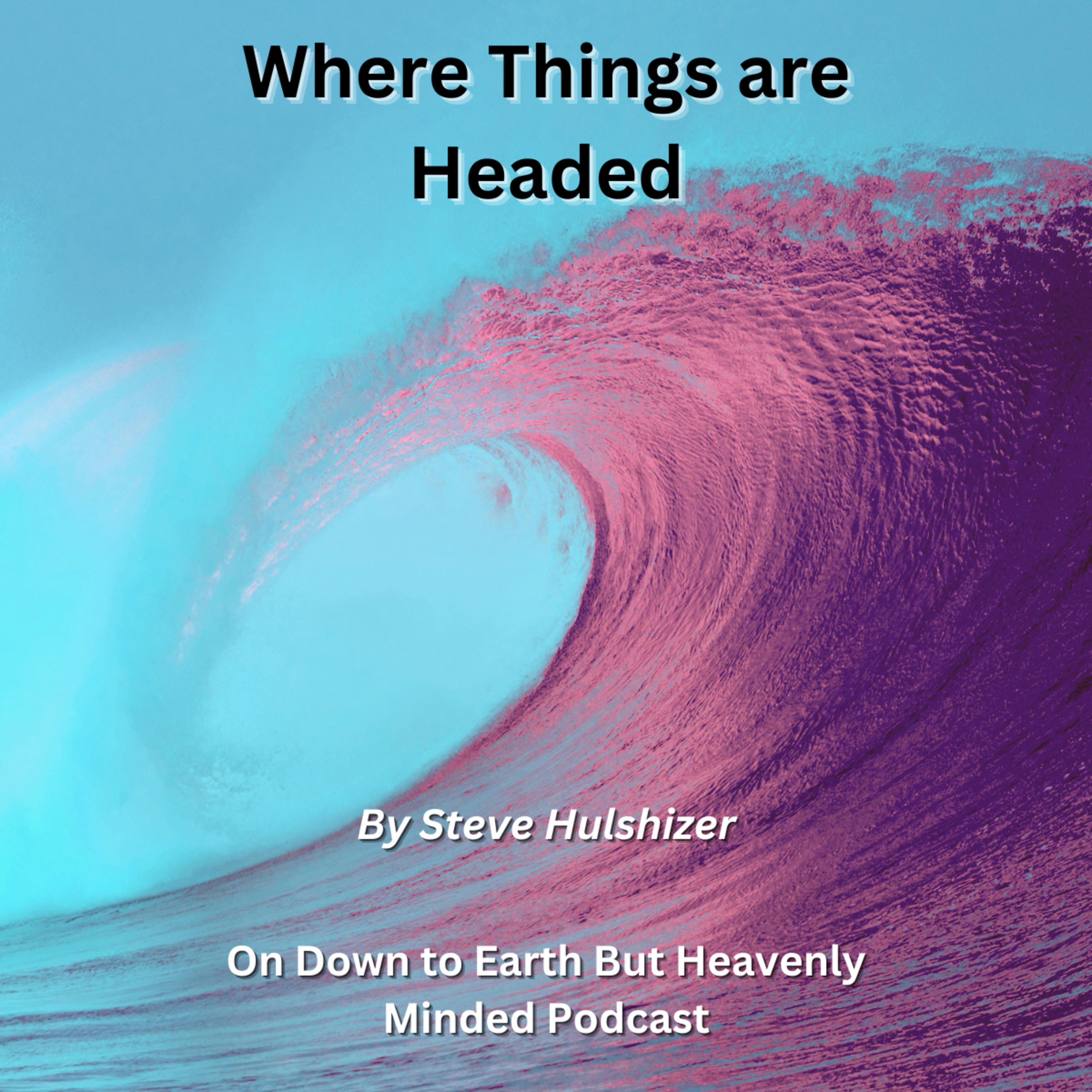 Where Things are Headed, By Steve Hulshizer On Down to Earth But Heavenly Minded Podcast episode artwork