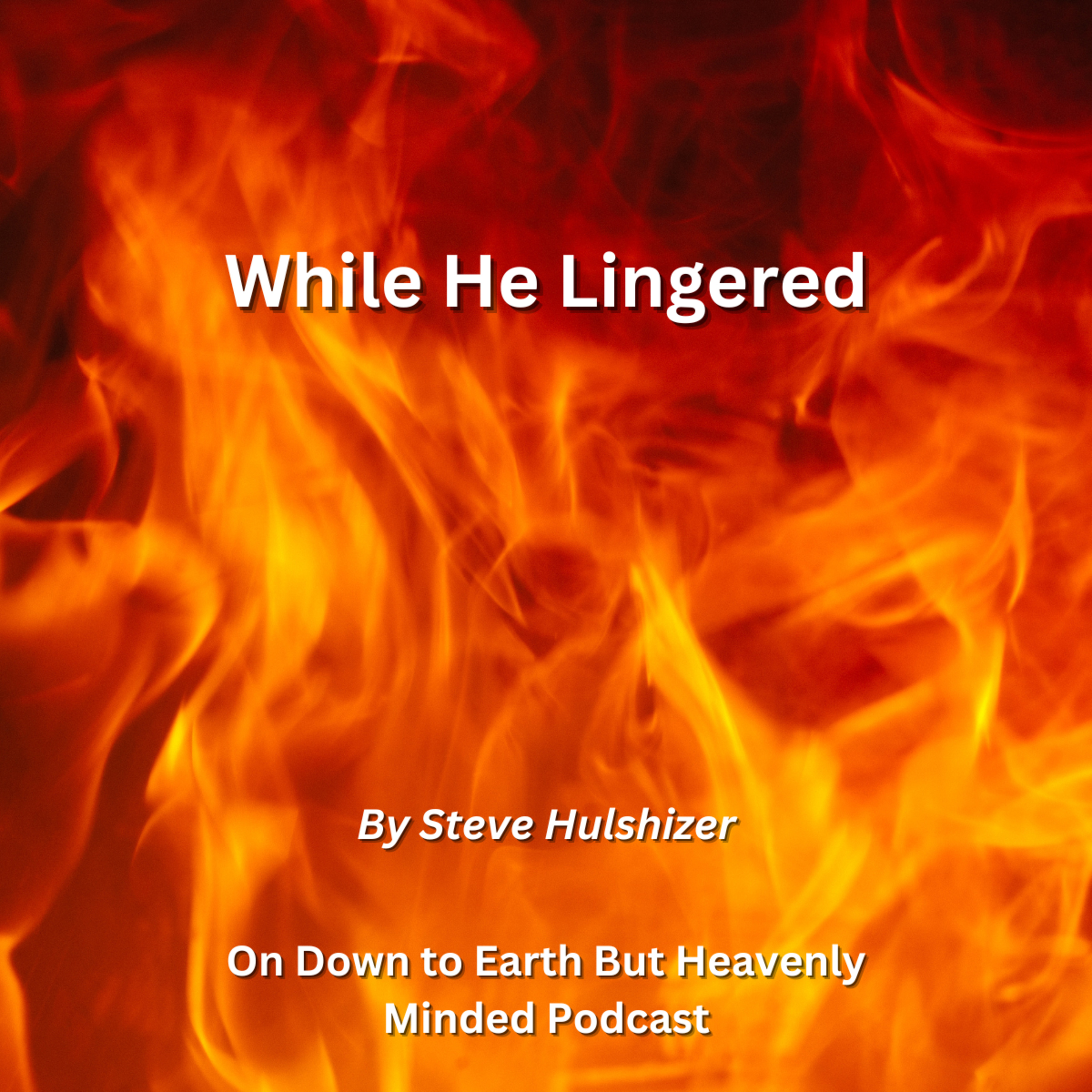 While He Lingered, By Steve Hulshizer On Down to Earth But Heavenly Minded Podcast episode artwork