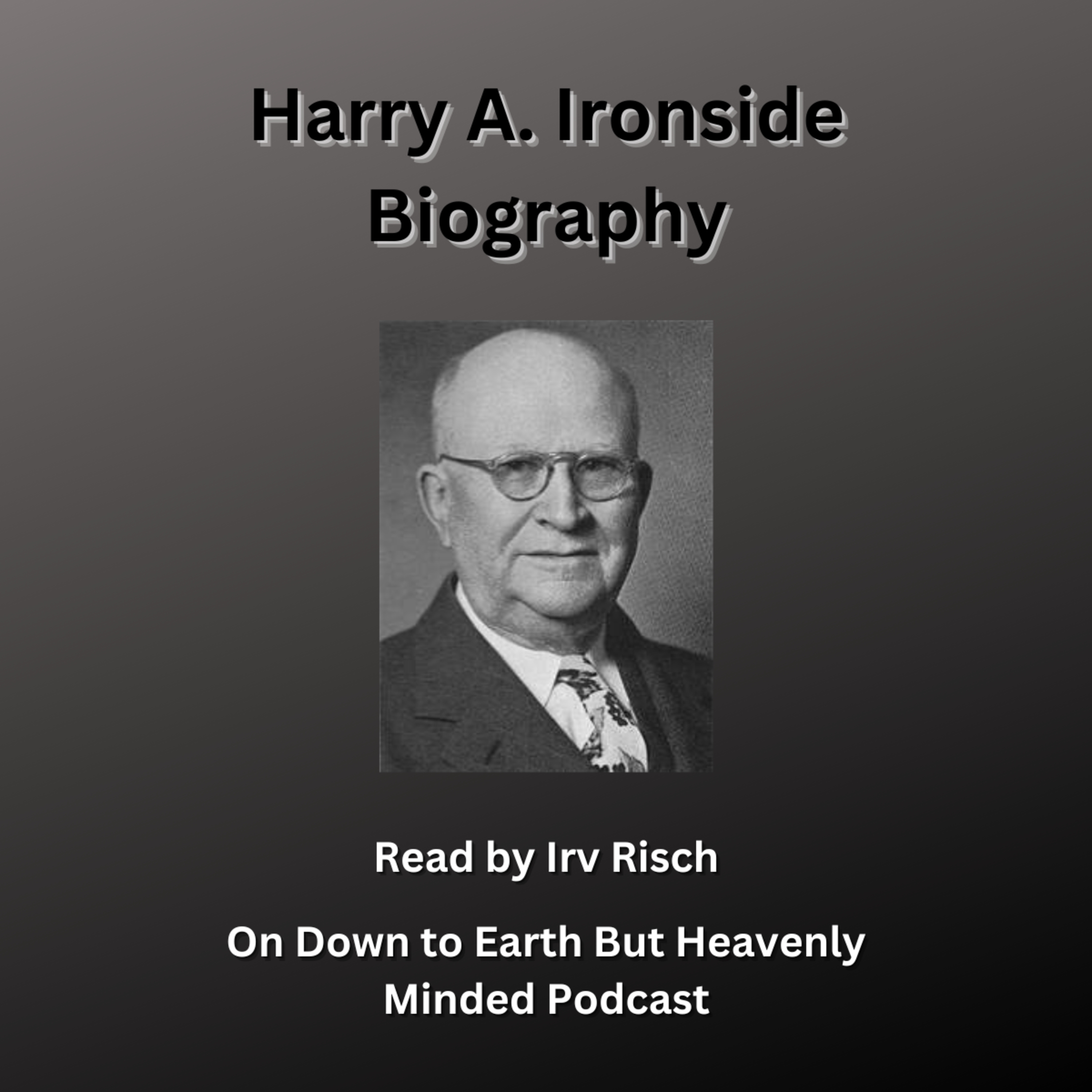 The Biography of Harry A Ironside, Read by Irv Risch on Down to Earth But Heavenly Minded Podcast