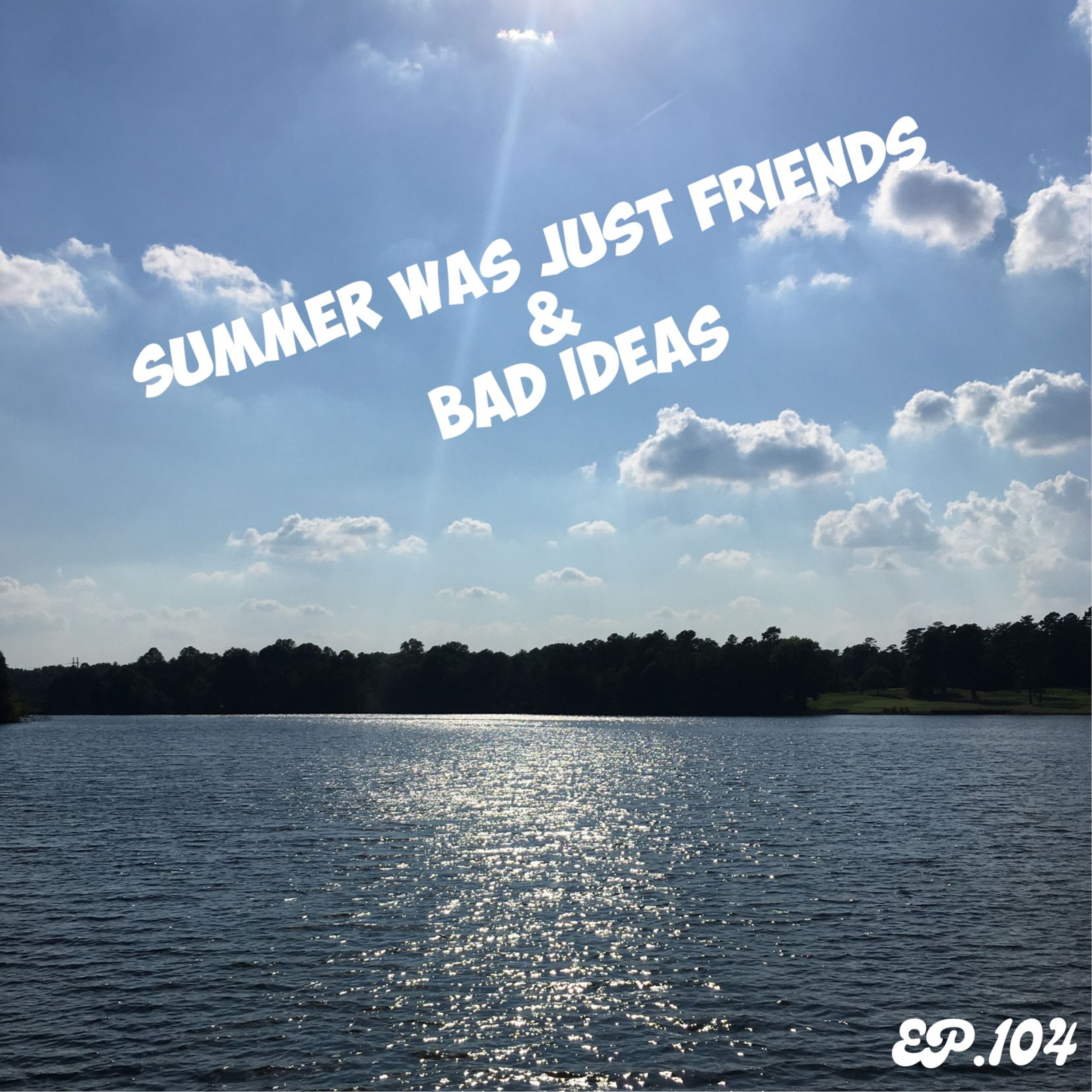 Summer Was Just Friends & Bad Ideas | Ep.104