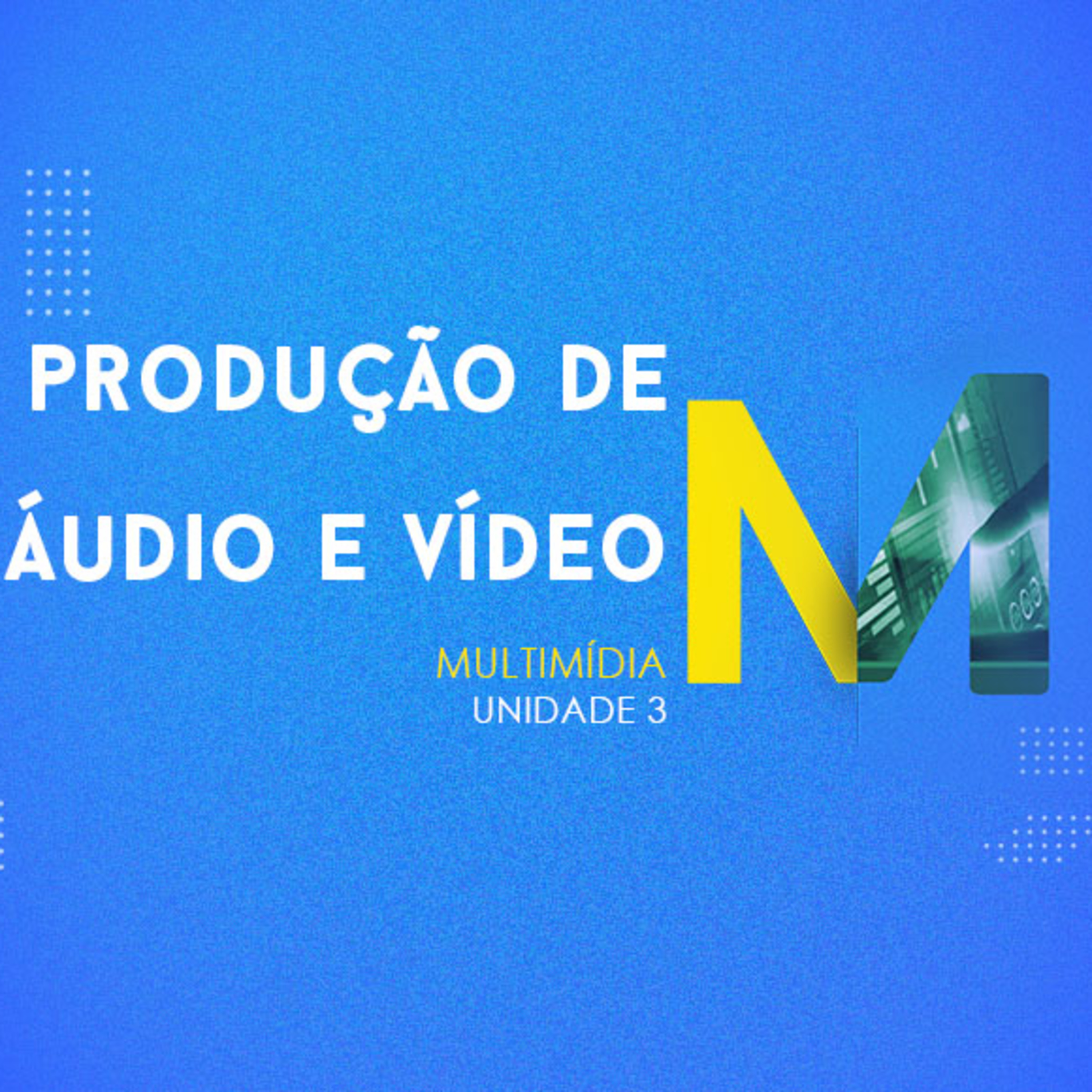 CURSO TÉCNICO EM MULTIMÍDIA | PRODUÇÃO DE ÁUDIO E VÍDEO | UNIDADE 3