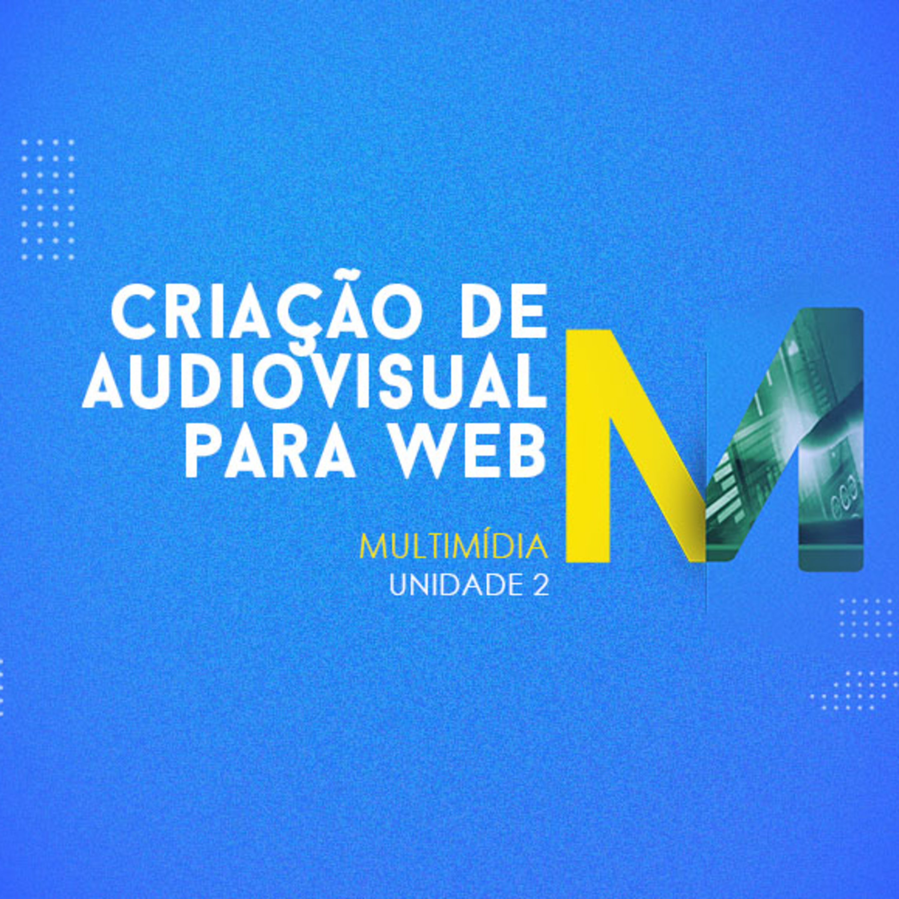 CURSO TÉCNICO EM MULTIMÍDIA | CRIAÇÃO DE AUDIOVISUAL PARA WEB | UNIDADE 2