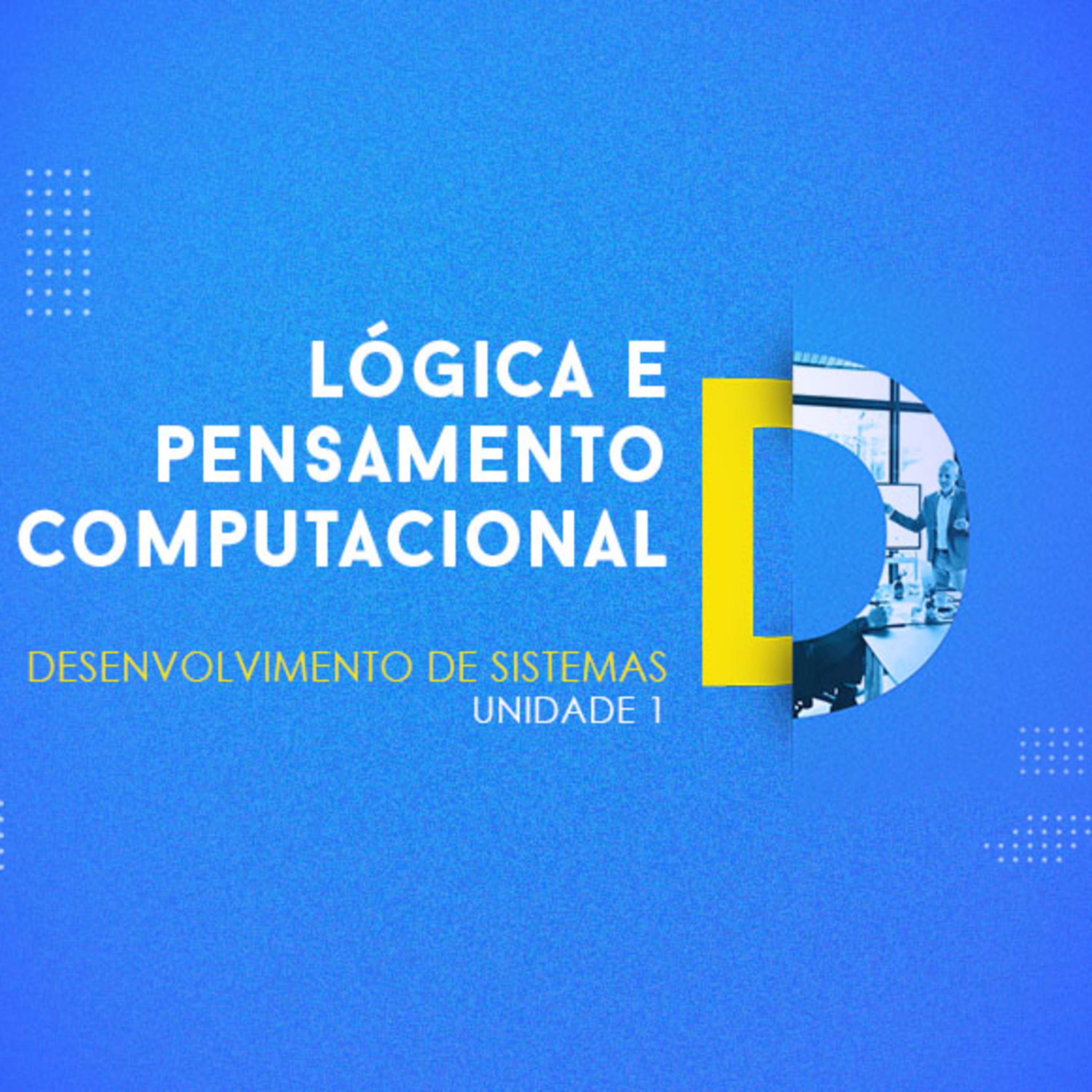 CURSO TÉCNICO EM DESENVOLVIMENTO DE SISTEMAS | LÓGICA E PENSAMENTO COMPUTACIONAL | UNIDADE 1