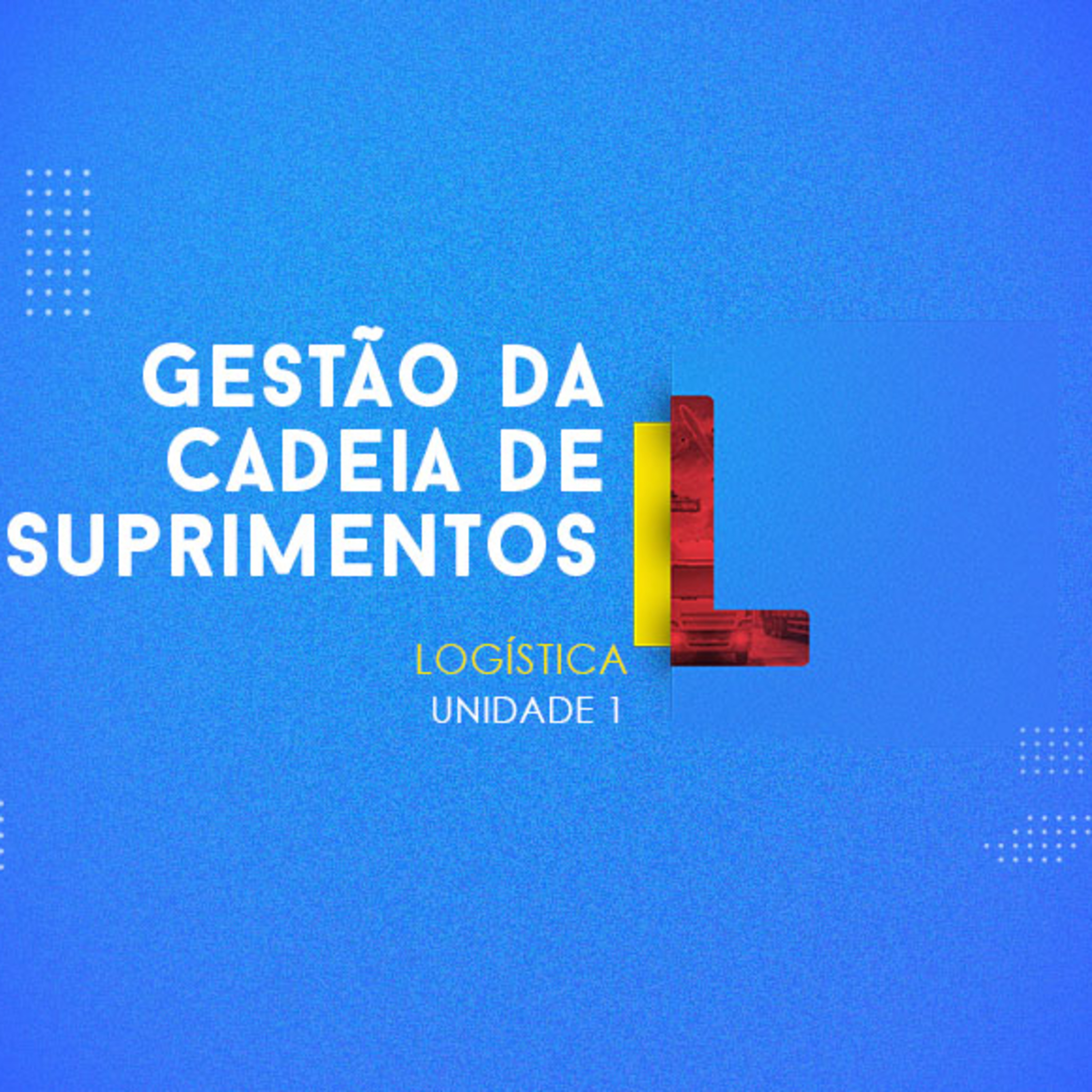 CURSO TÉCNICO EM LOGÍSTICA | GESTÃO DA CADEIA DE SUPRIMENTOS | UNIDADE 1