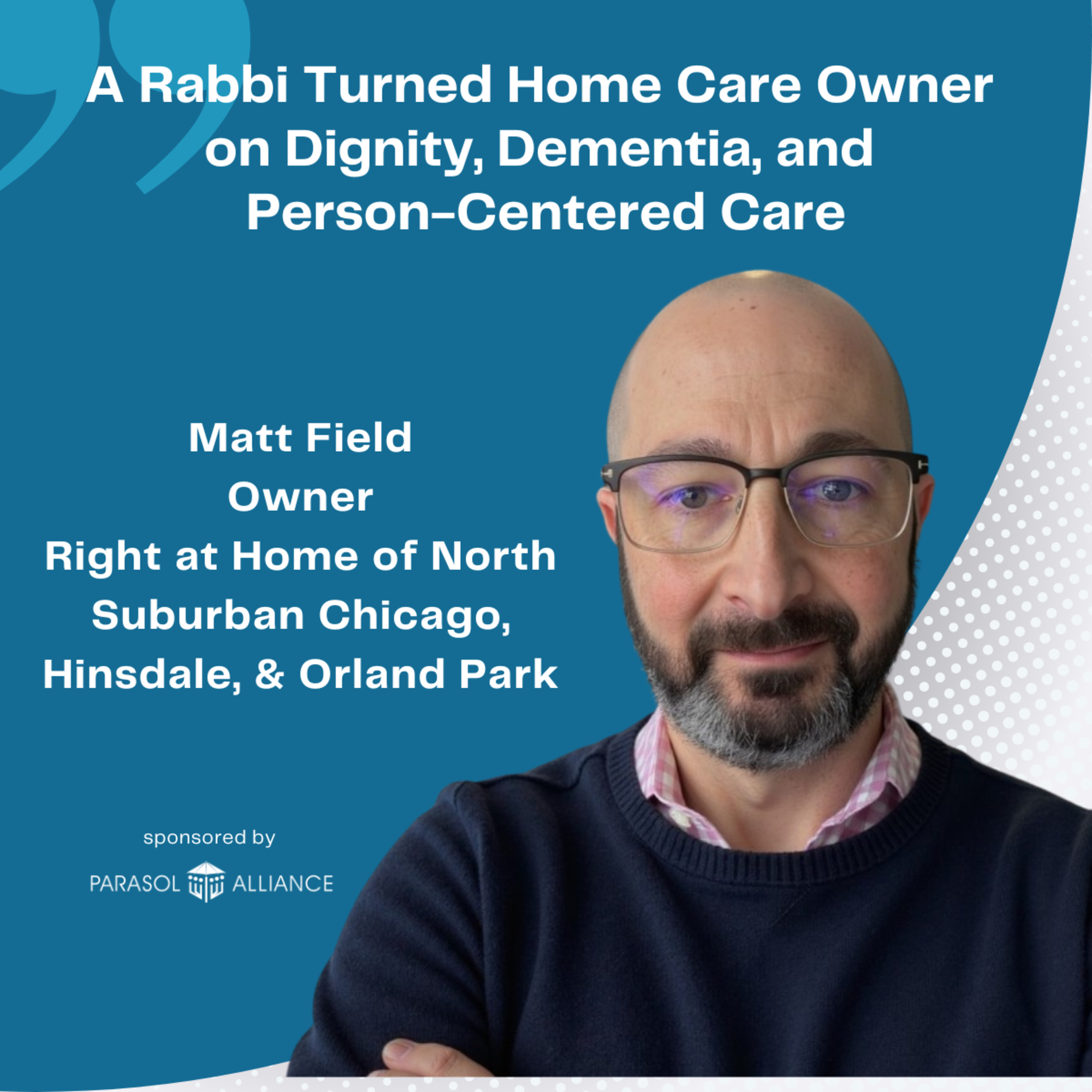 A Rabbi Turned Home Care Owner on Dignity, Dementia, and Person-Centered Care with Matt Field, Owner of Right at Home of North Suburban Chicago, Hinsdale, & Orland Park episode artwork