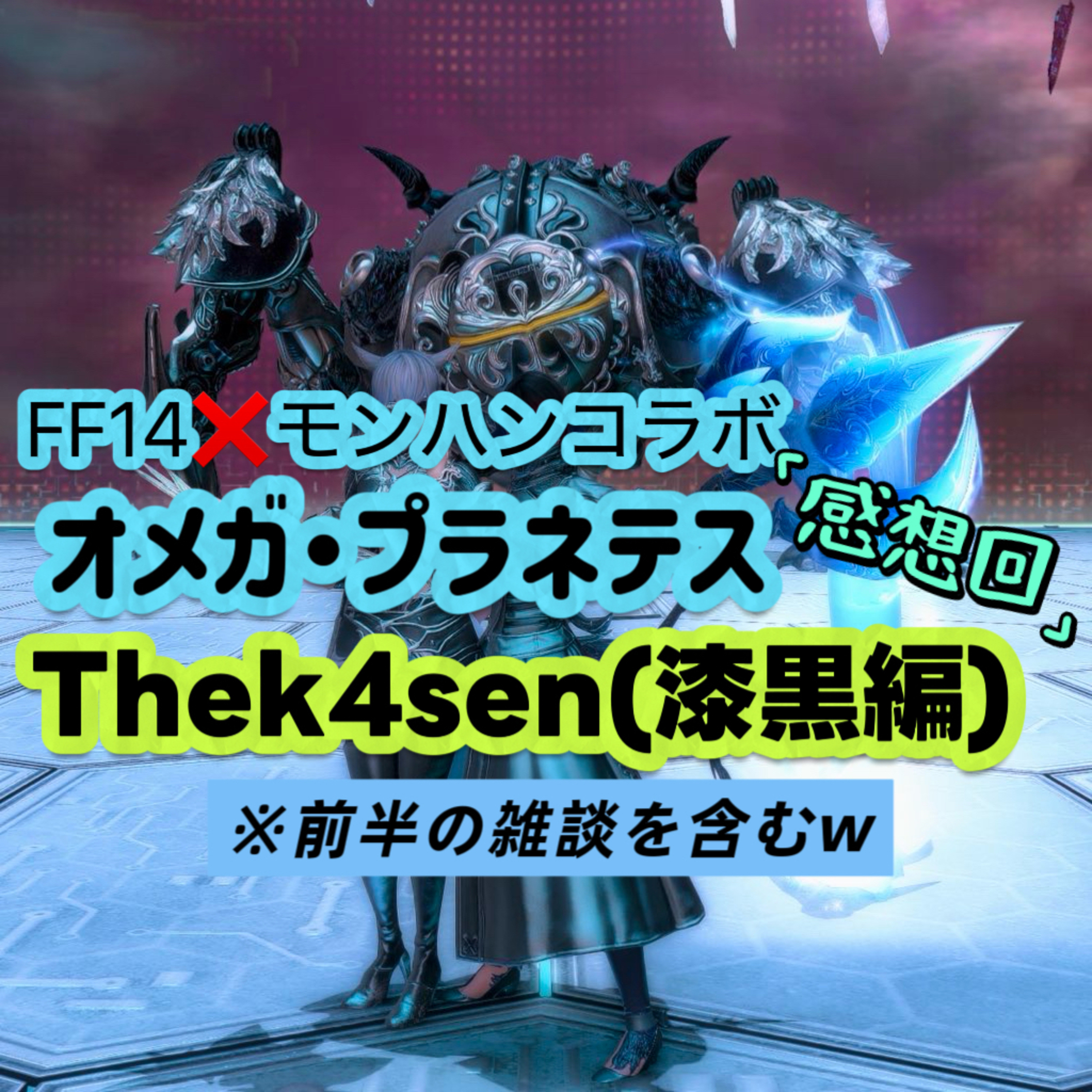 FF14×モンハンコラボ「オメガ・プラネテス」とThek4sen（漆黒編）の感想回‼＋雑談ｗ