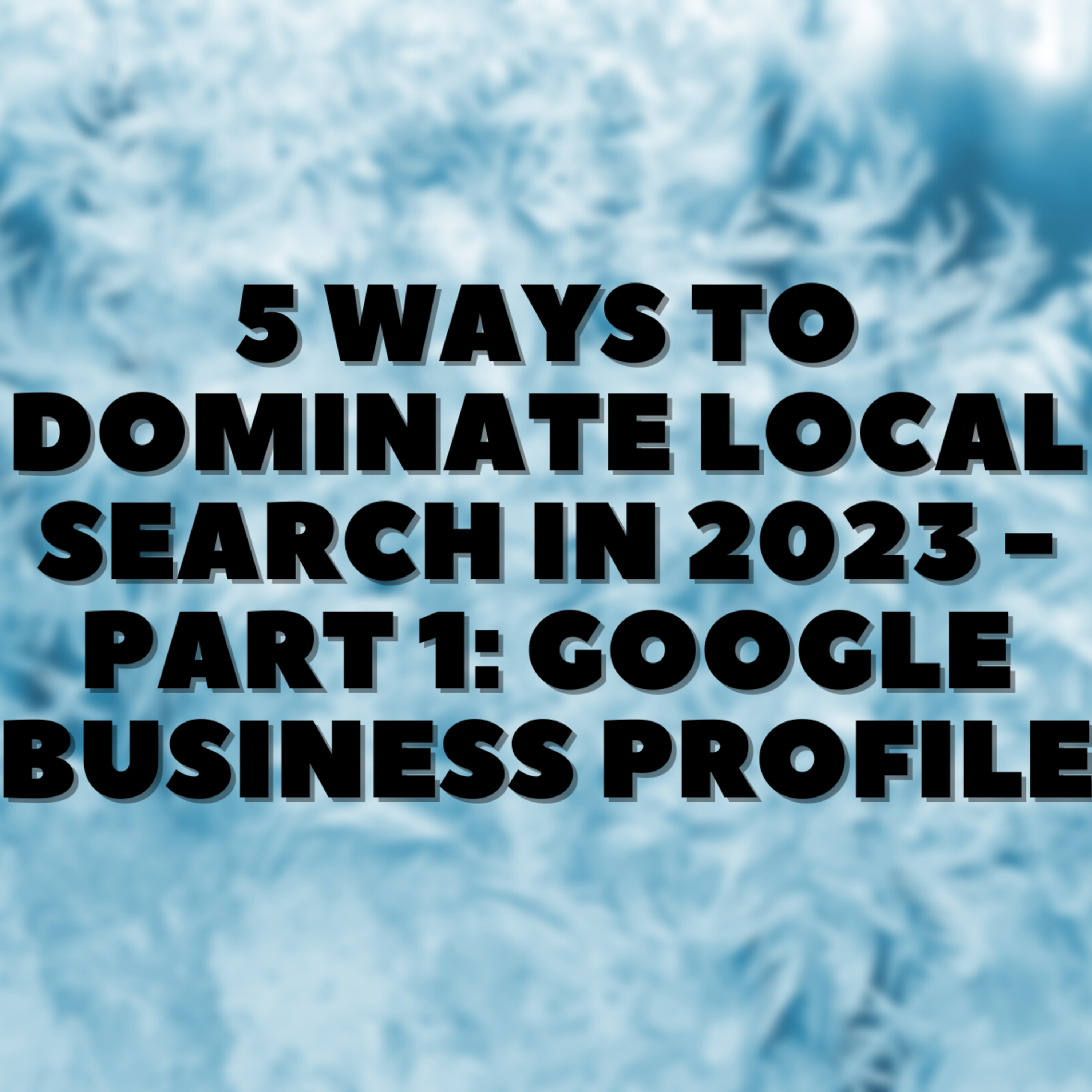 5 Ways To Dominate Local Search in 2023 - Part 1: Google Business Profile