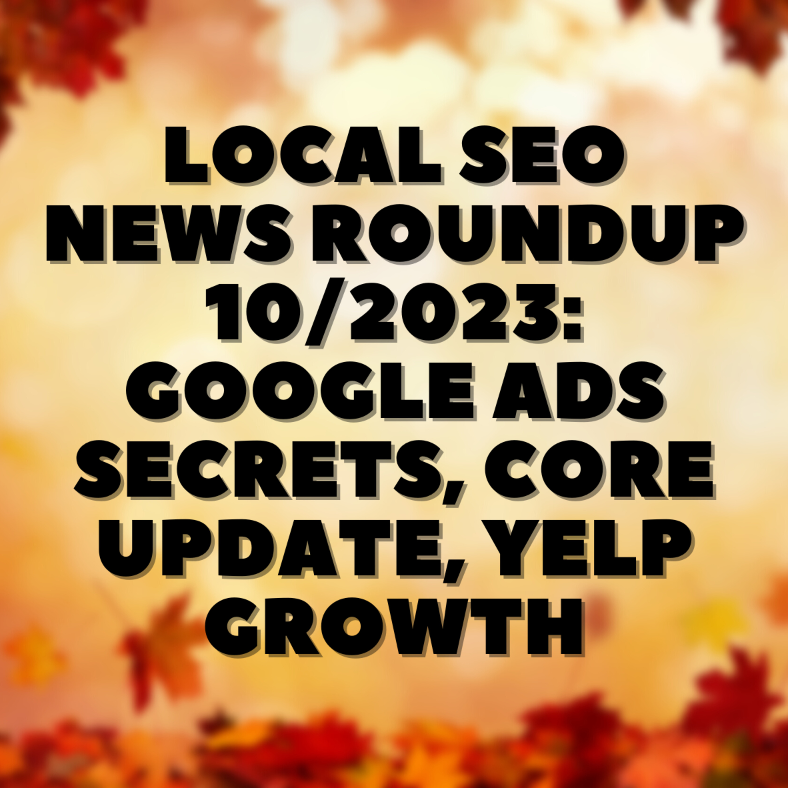 Local SEO News Roundup 10/2023: Google Ads Secrets, Core Update, Yelp Growth episode artwork