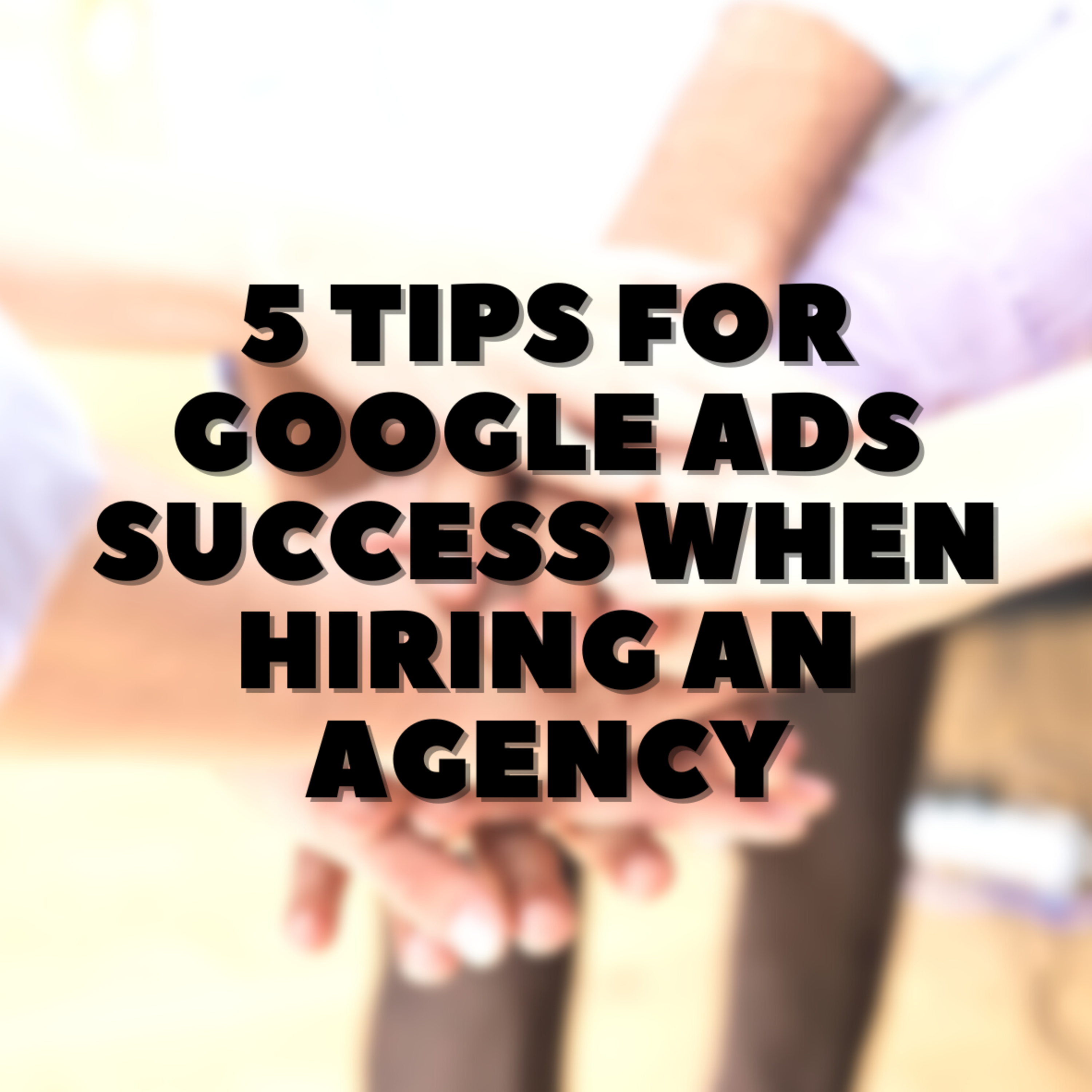 5 Tips for Google Ads Success when Hiring an Agency 🚀