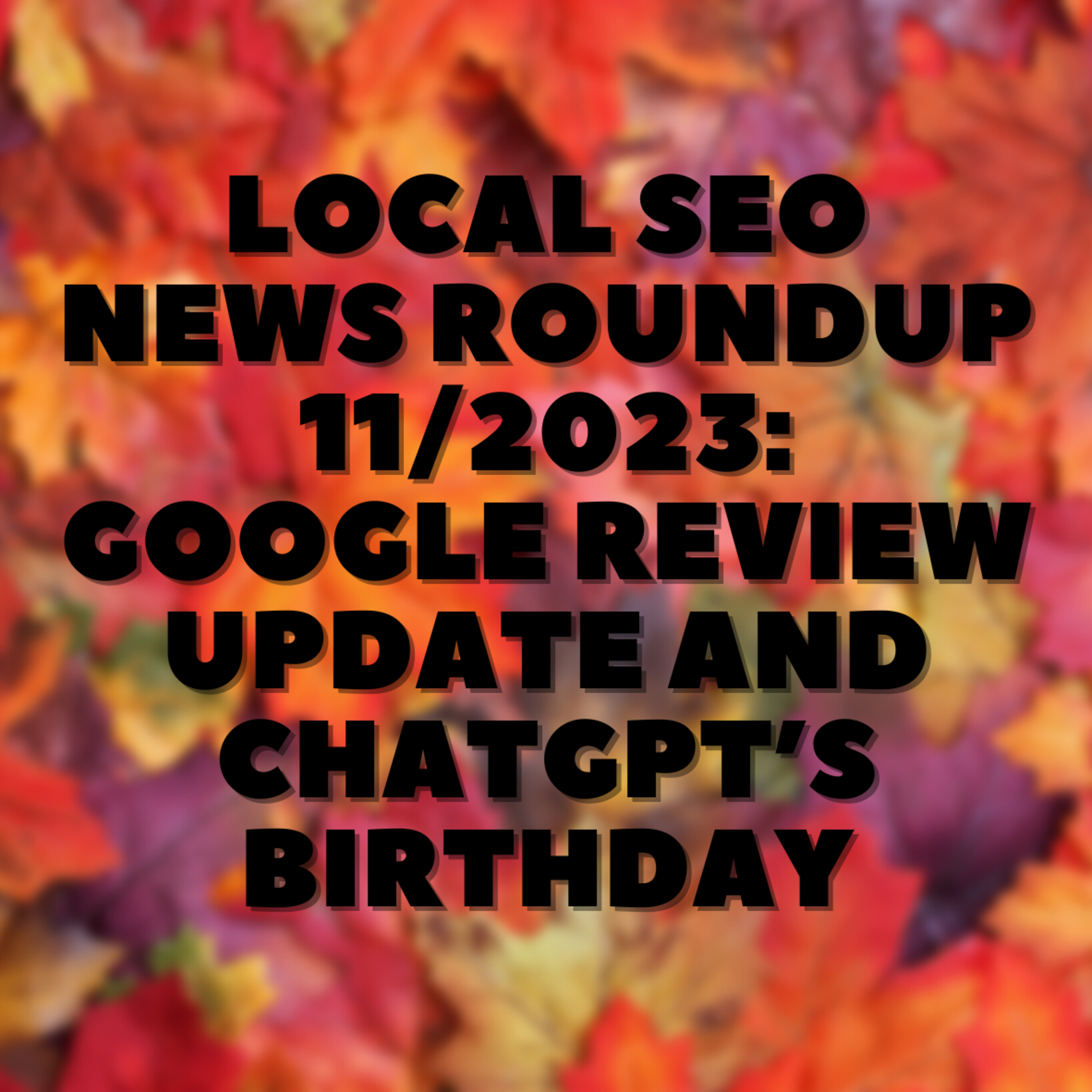Local SEO News Roundup 11/2023: Google Review Update and ChatGPT’s Birthday 🎂