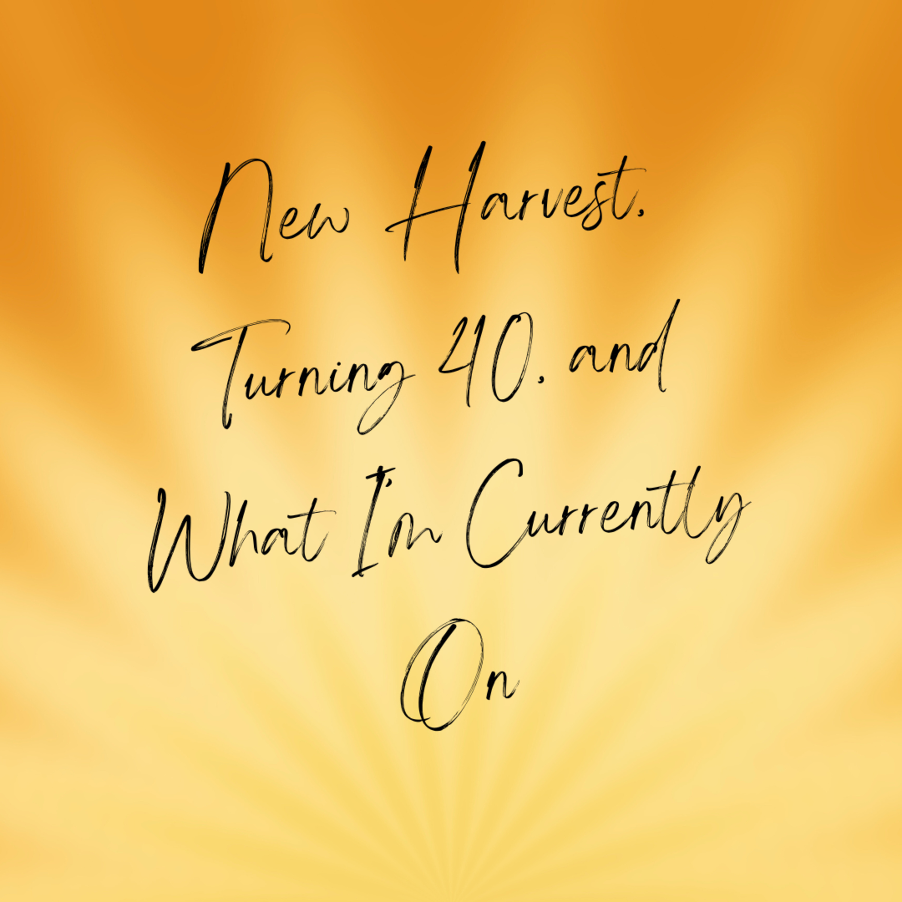 New Harvest, Turning 40, and What I'm Currently On