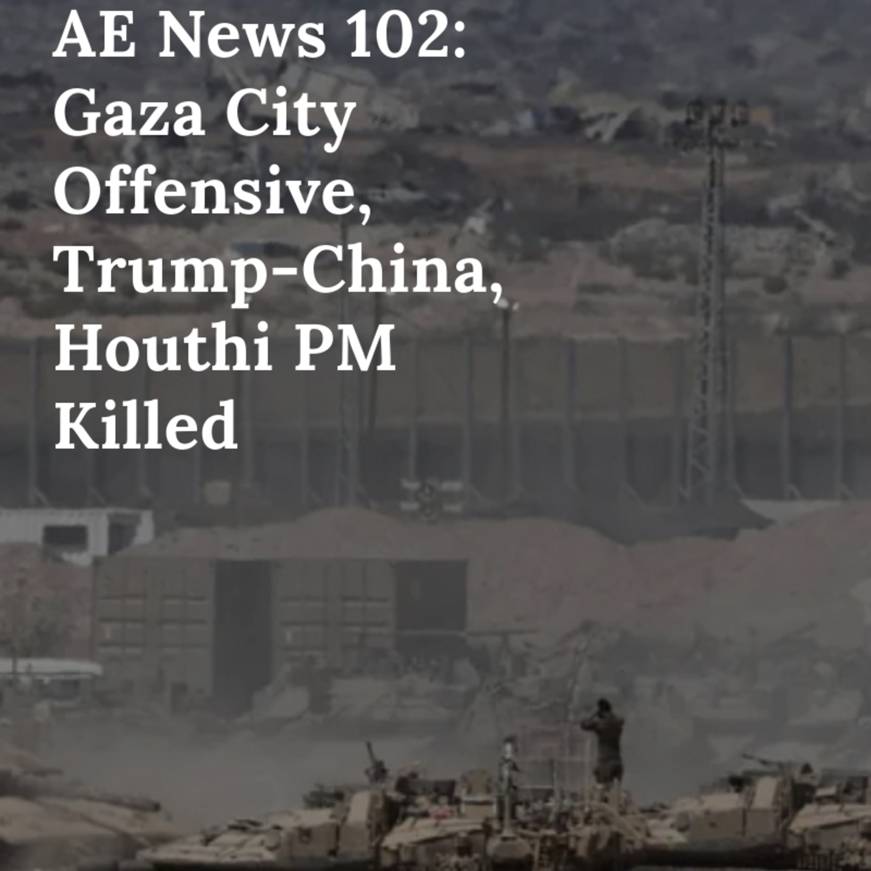 AE News 102: Gaza City Offensive, Trump-China, Houthi PM Killed episode artwork