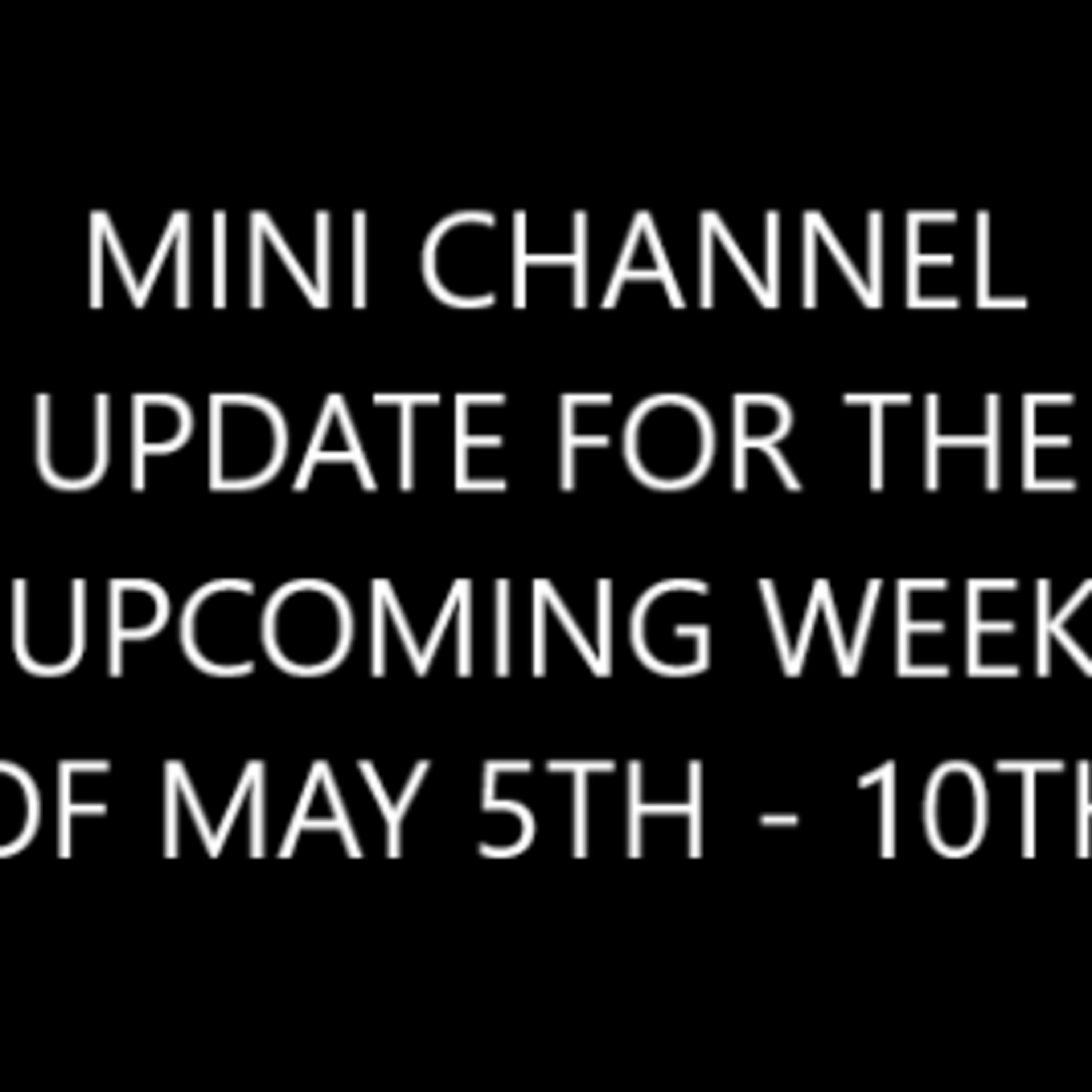 MINI-CHANNEL UPDATE FOR THE UPCOMING WEEK OF MAY 5TH -10TH episode artwork