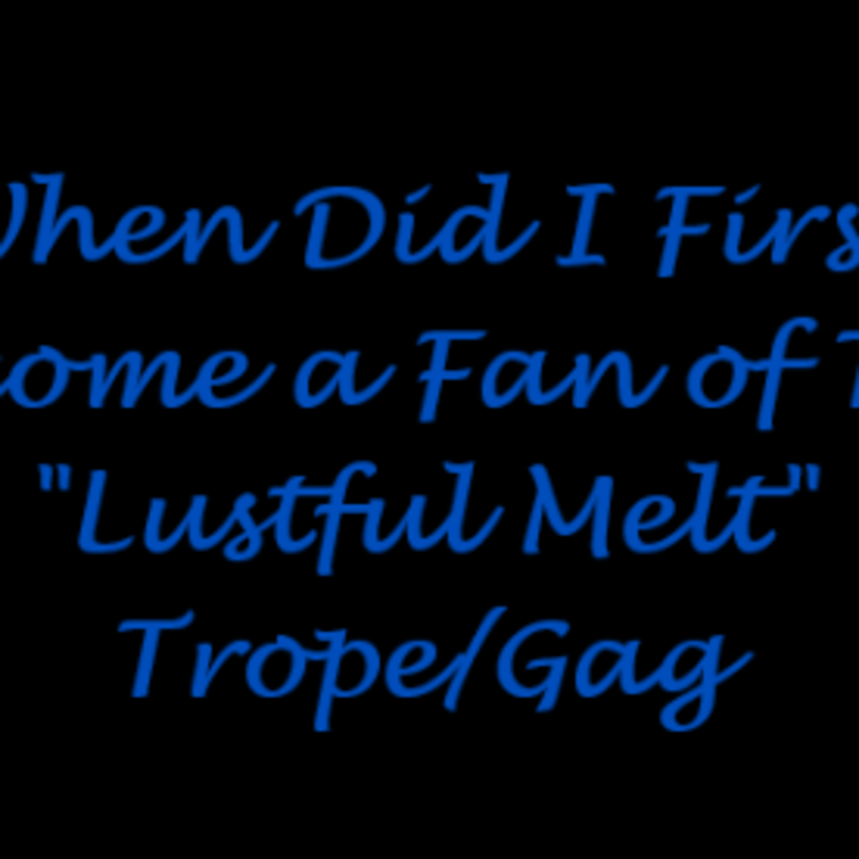 When Did I First Become A Fan Of The "Lustful Melt" Trope/Gag (2025 Updated Edition) episode artwork