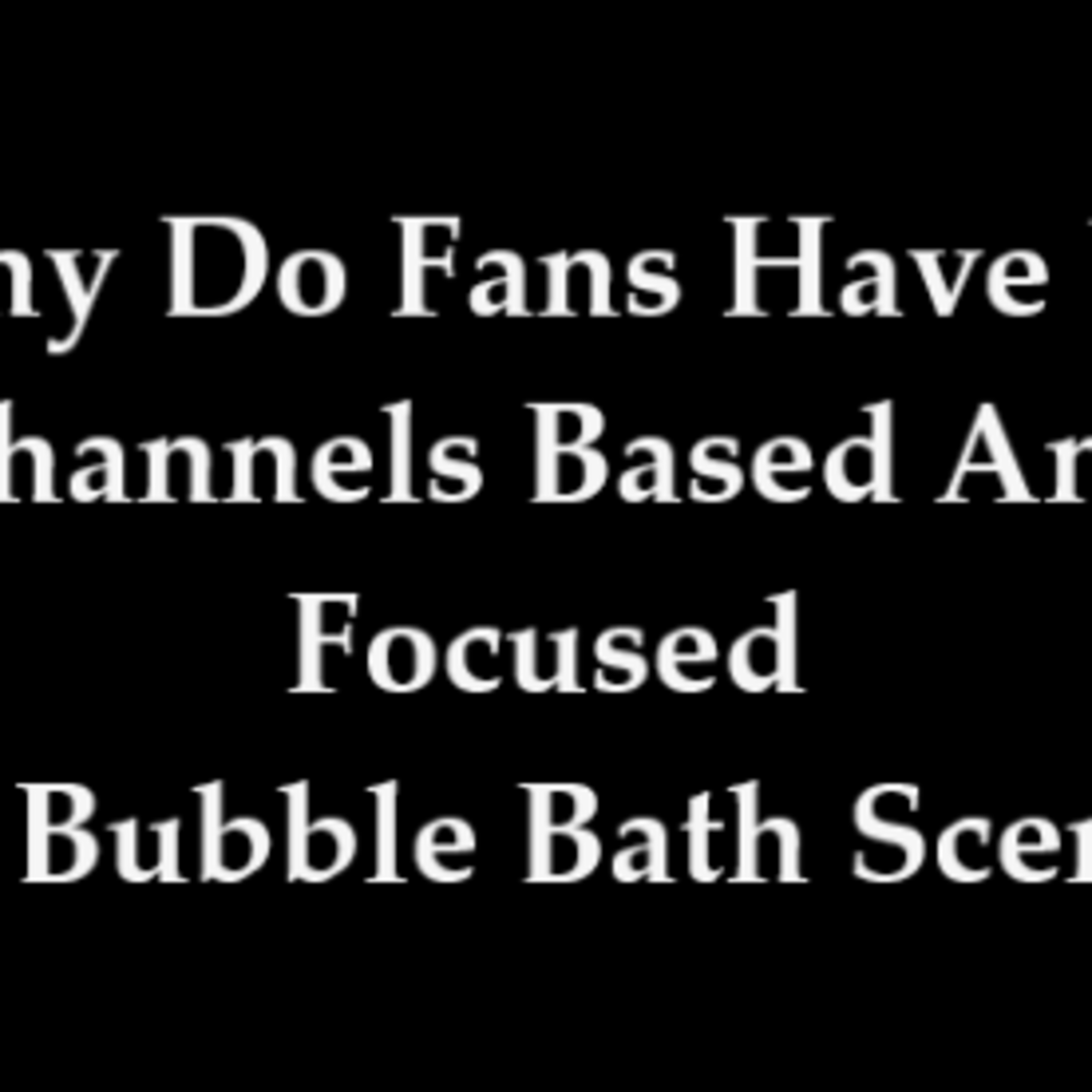 Why Do Fans Have YT Channels Based And Focused On Bubble Bath Scenes episode artwork