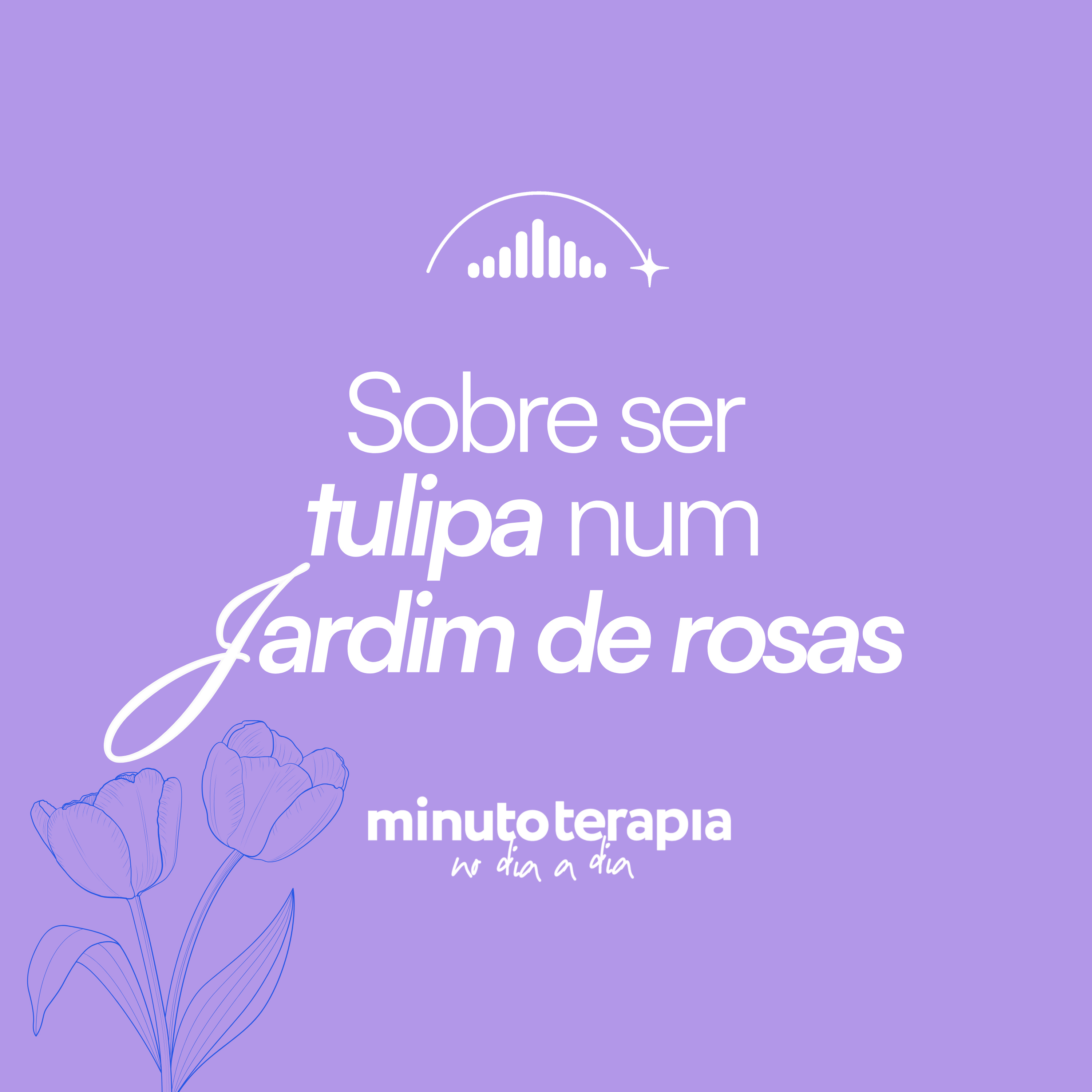 MinutoTERAPIAnoDIAaDIA#81- Sobre ser tulipa num jardim de rosas
