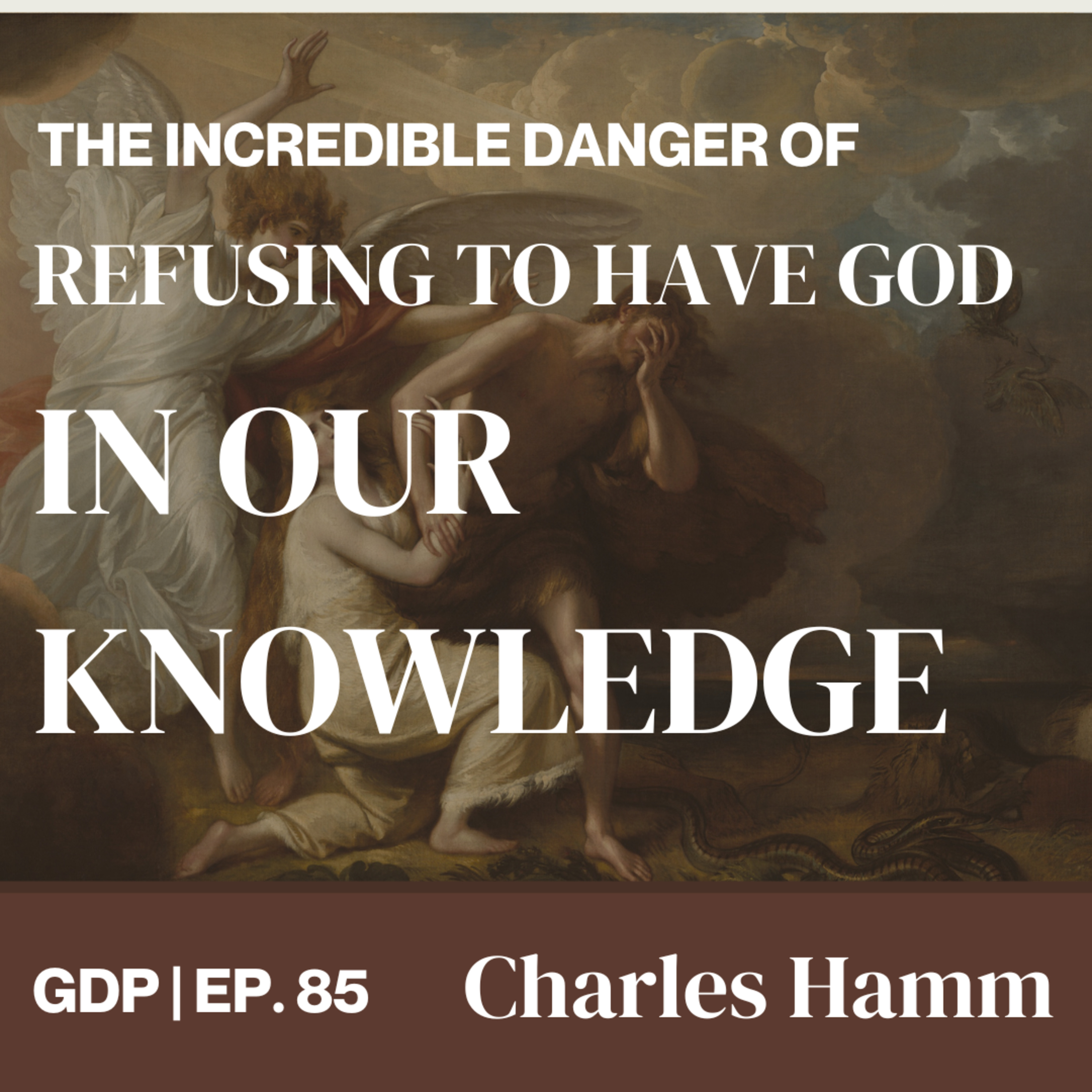  The Incredible Danger of Refusing to have God in our Knowledge - Ft. Charles Hamm | The GDP | Ep. 85 episode artwork