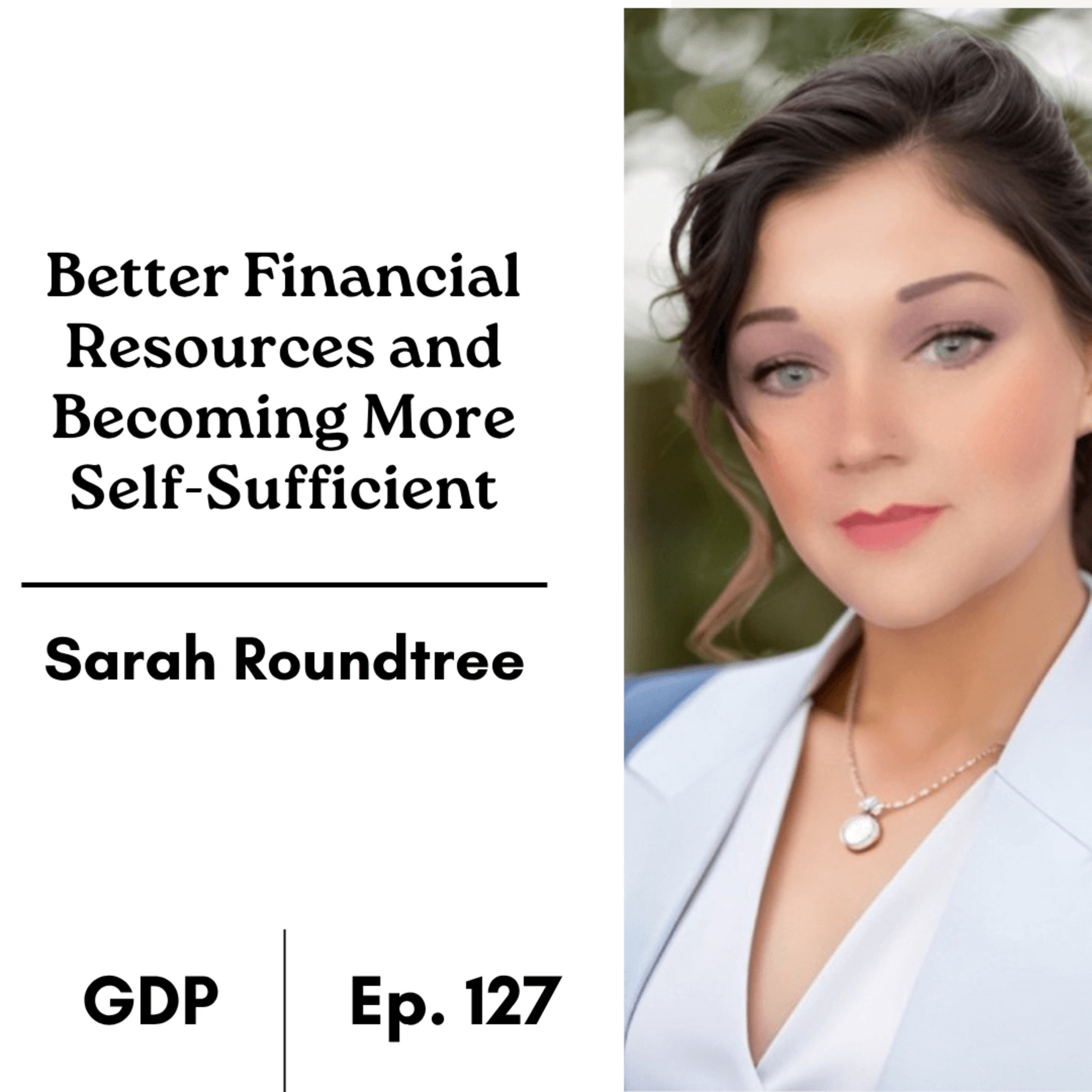 Better Financial Resources and Becoming More Self-Sufficient - Sarah Roundtree | The GDP | Ep. 127