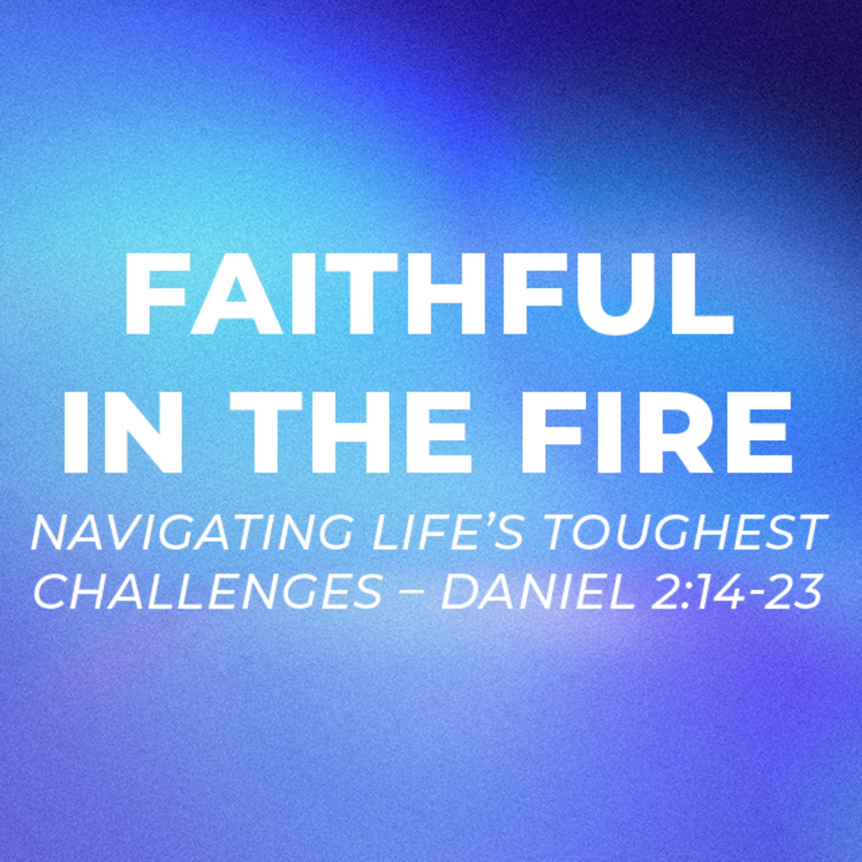Faithful in the Fire: Navigating Life’s Toughest Challenges – Daniel 2:14-23 episode artwork