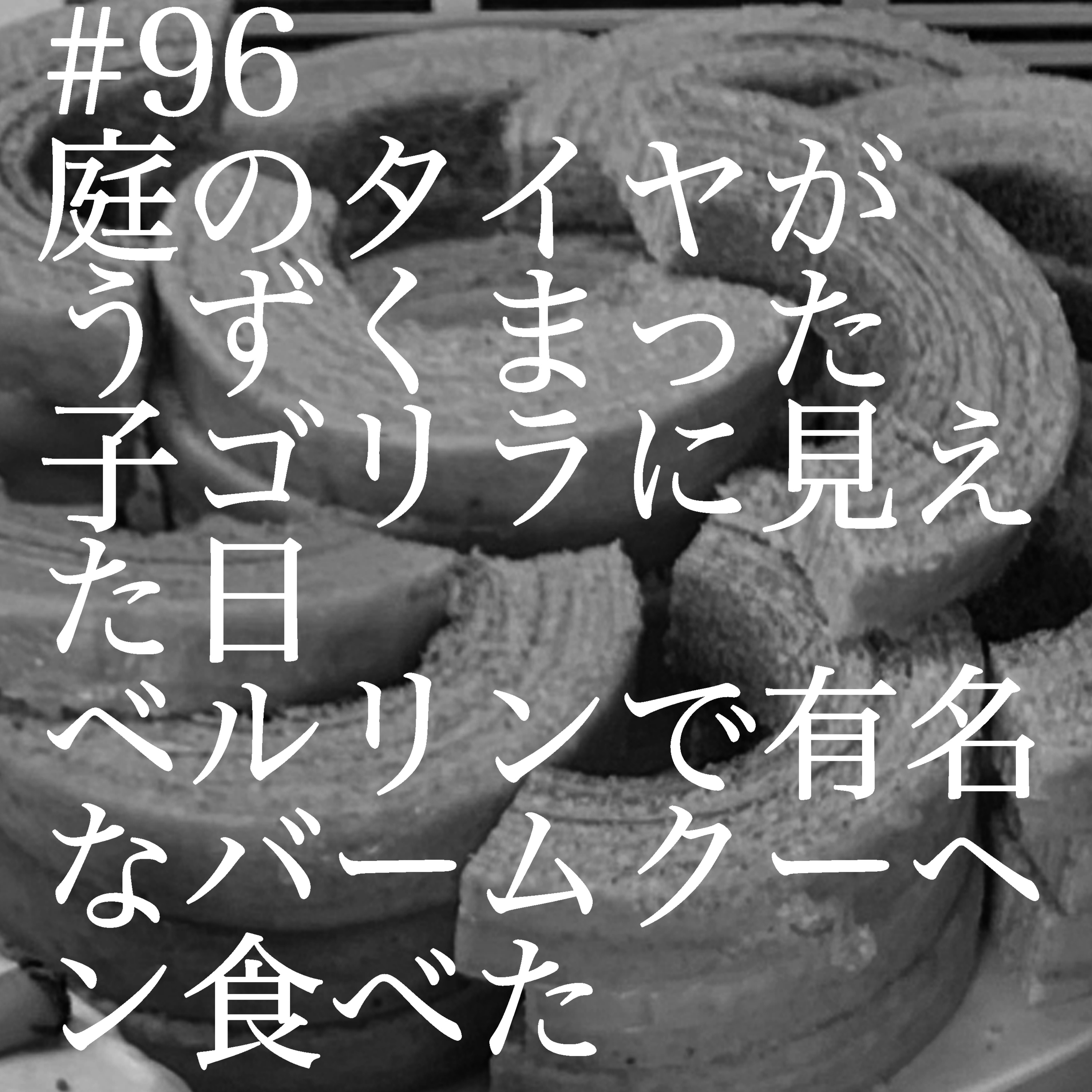 #96 タイヤと子ゴリラ見間違い、ベルリンバームクーヘン食べた episode artwork