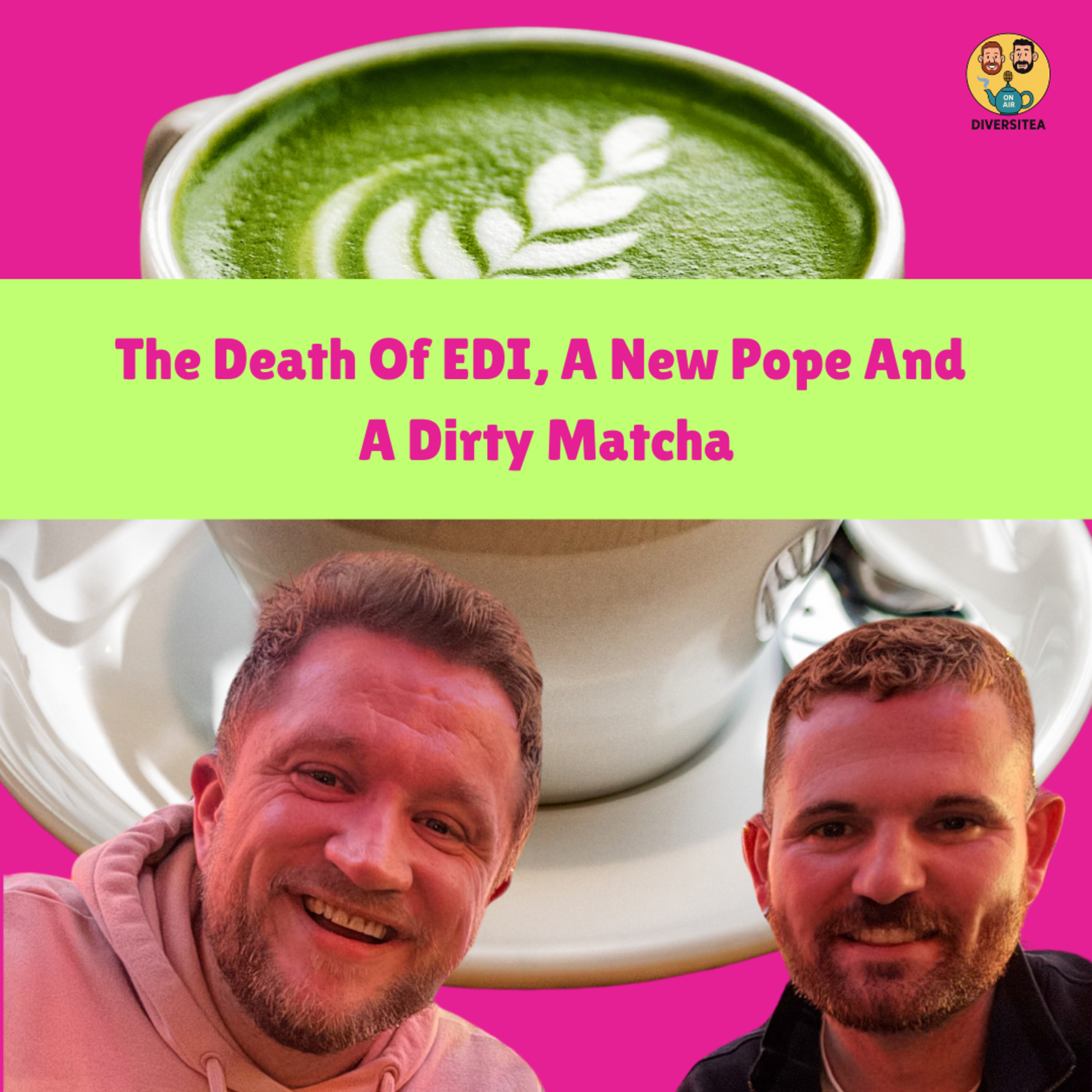 The Death of EDI, A New Pope And A Dirty Matcha