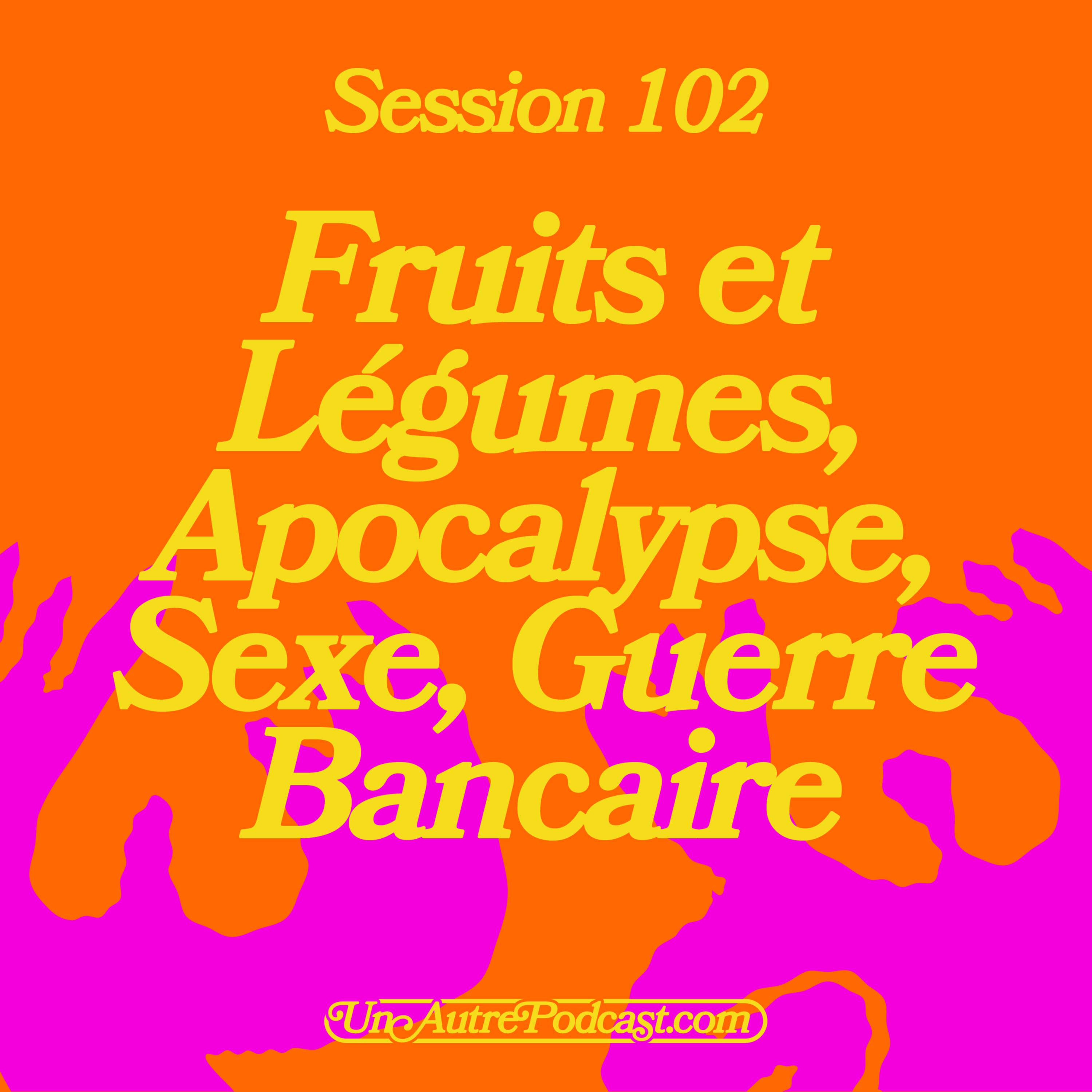 Session 102 : Fruits et Légumes, Apocalypse, Sexe, Guerre Bancaire