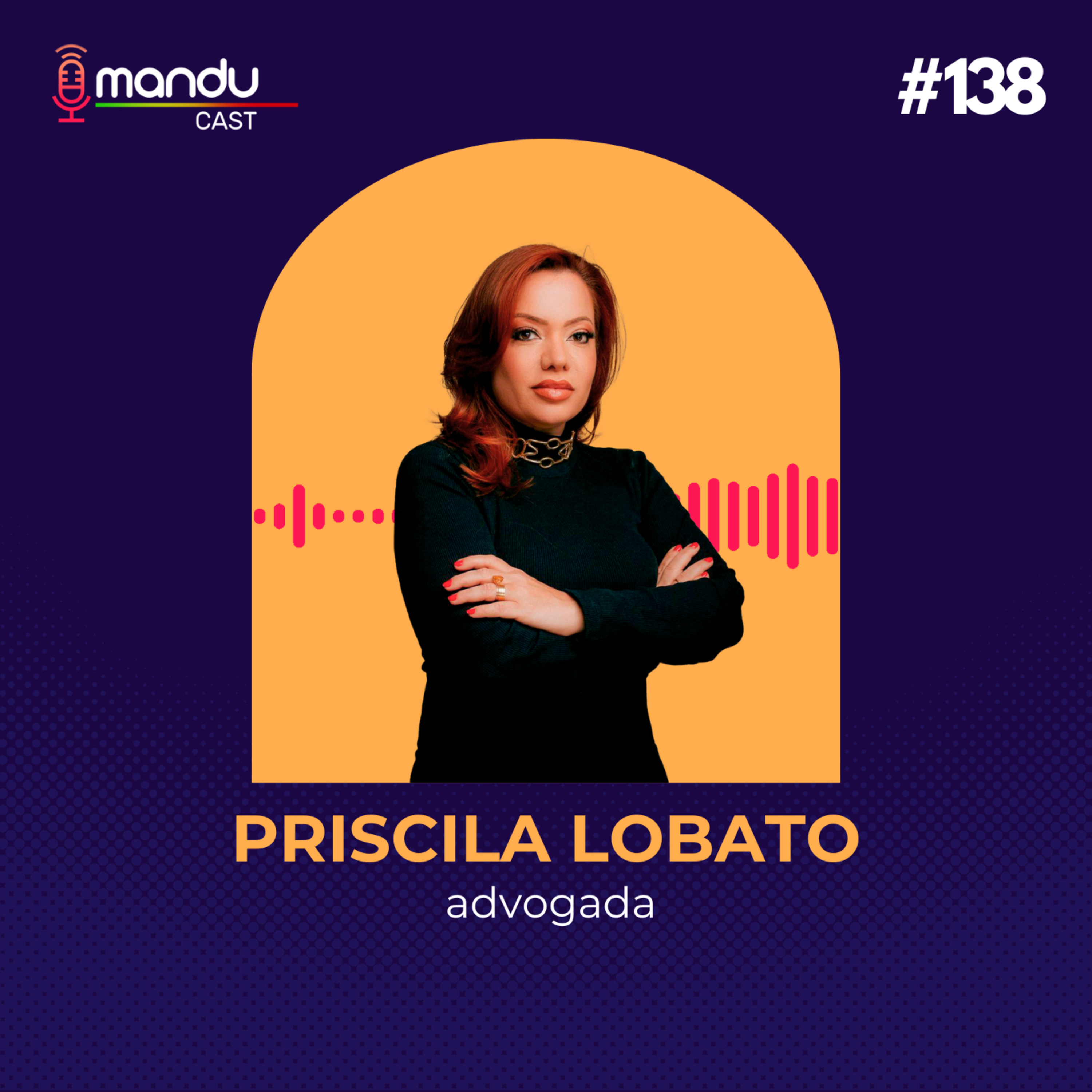 PRISCILA LOBATO - ADVOGADA - PROTEÇÃO E DIREITOS DA MULHER - Mandu Cast #138