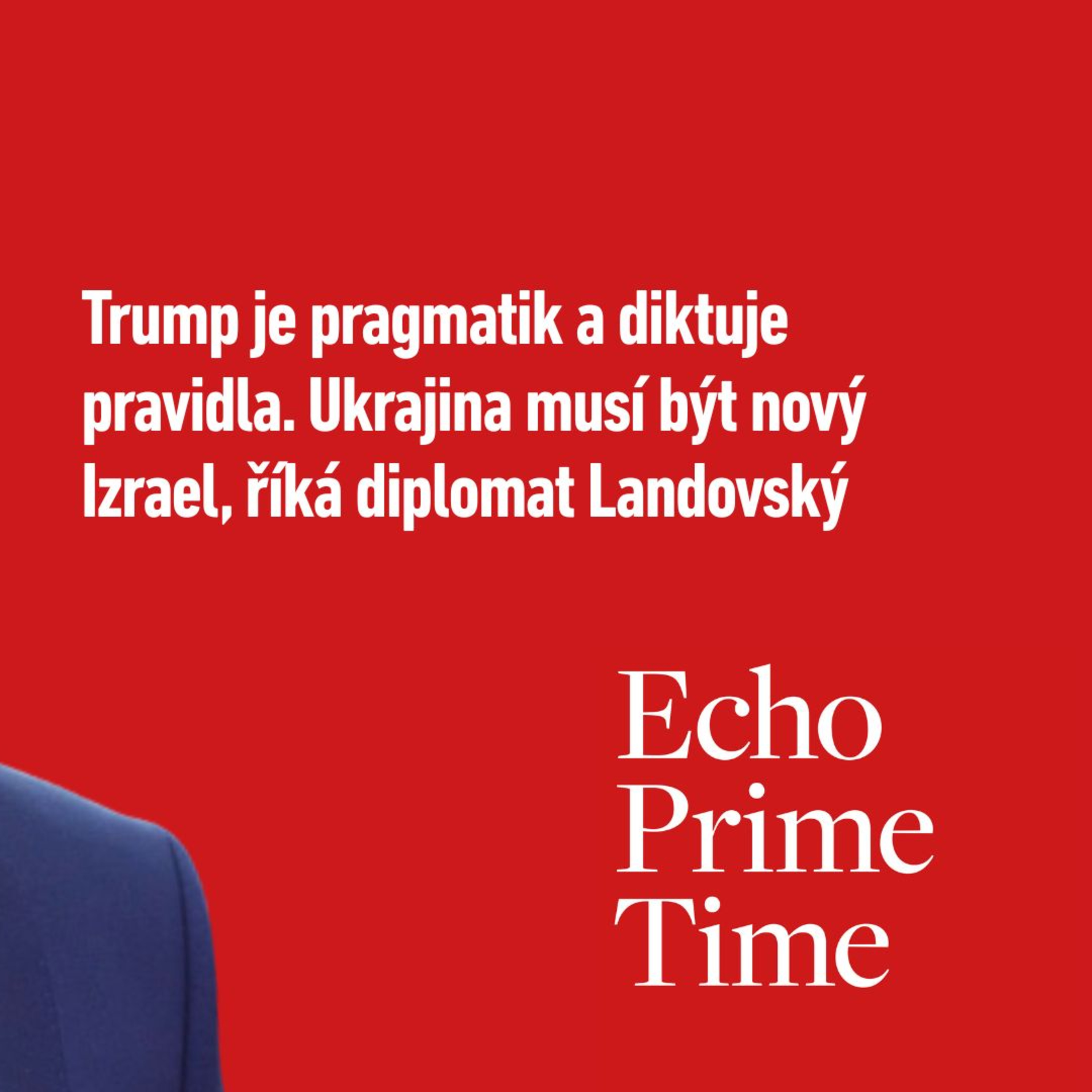 ECHO PRIME TIME: Ukrajina musí být nový Izrael. Trump je pragmatik a diktuje pravidla, říká diplomat Landovský episode artwork