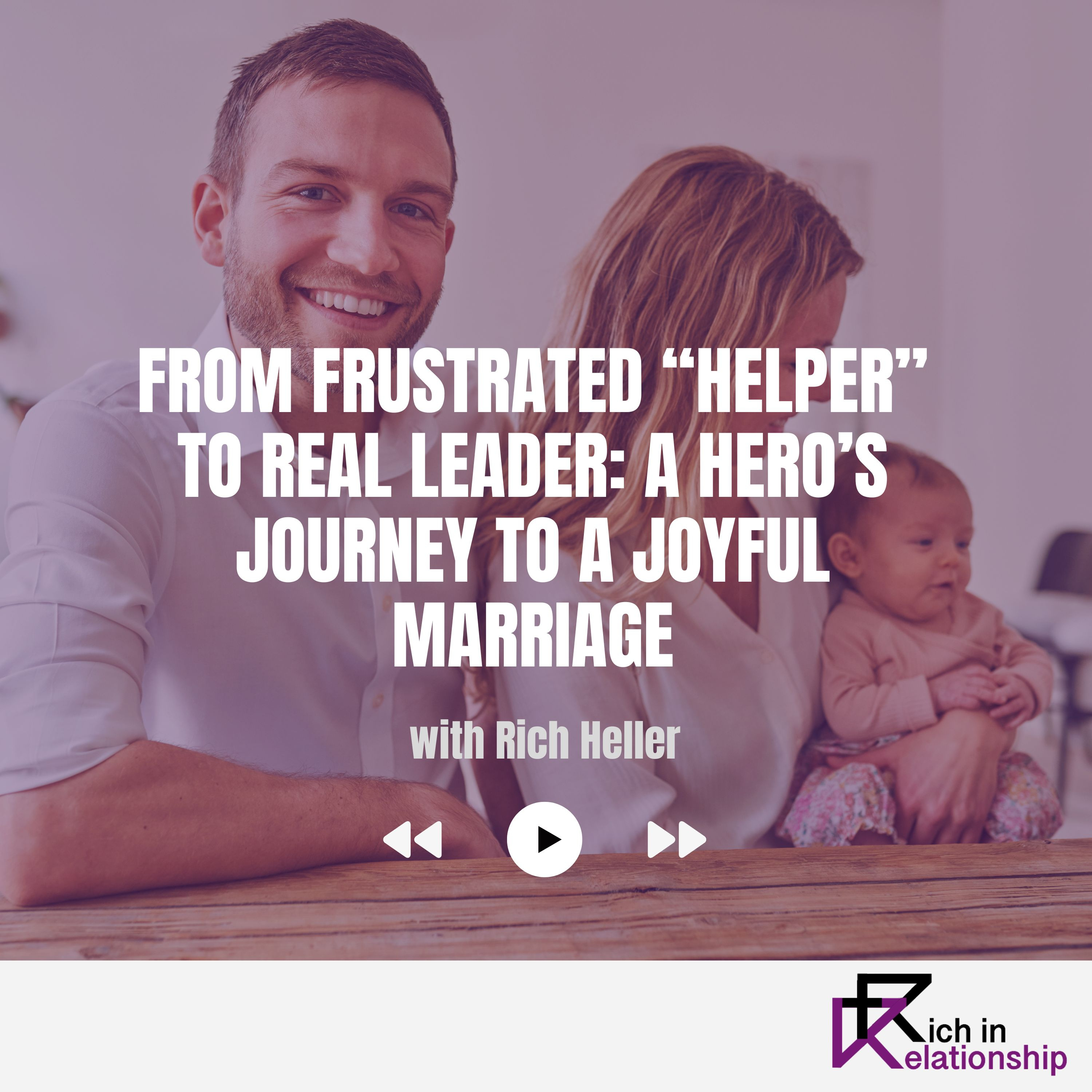 From Frustrated “Helper” to Real Leader: A Hero’s Journey to a Joyful Marriage