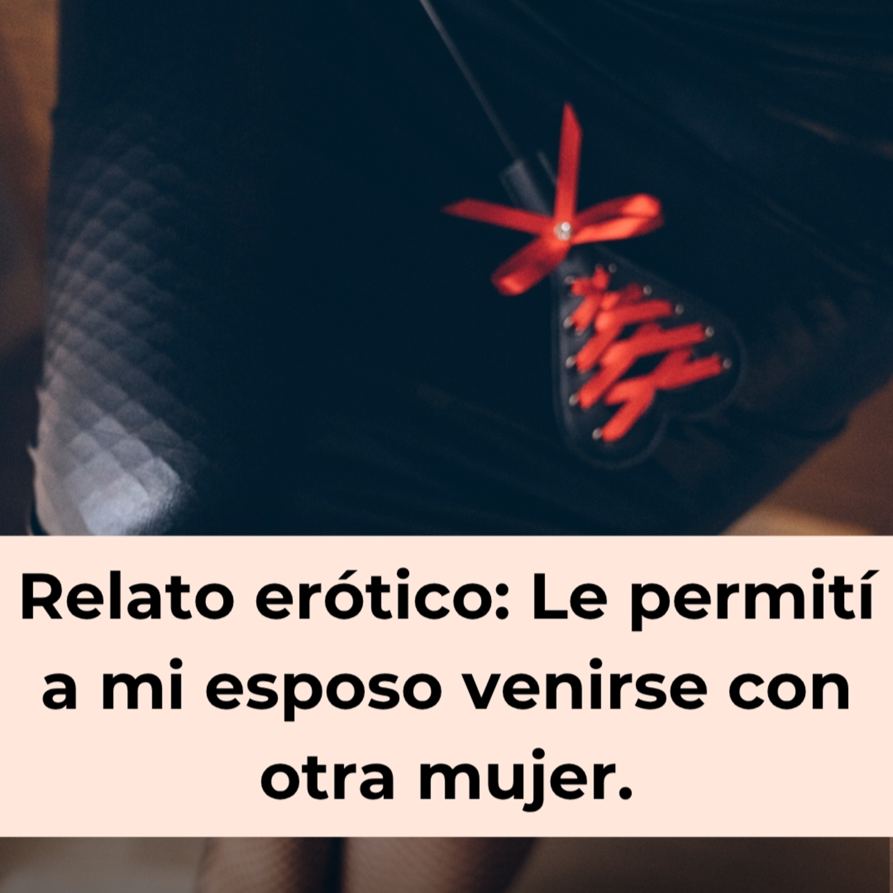 138. Relato erótico: Le permití a mi esposo venirse con otra mujer.